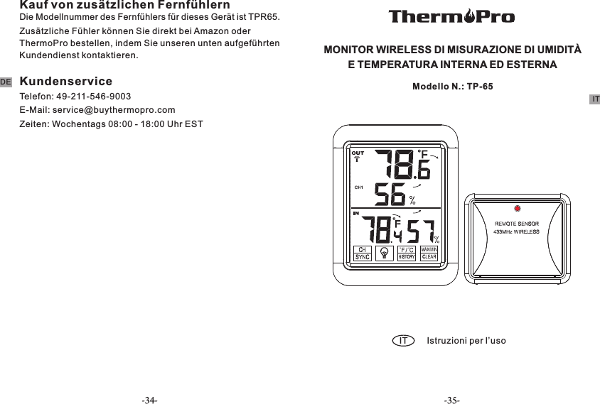 Kauf von zusätzlichen FernfühlernDie Modellnummer des Fernfühlers für dieses Gerät ist TPR65.Zusätzliche Fühler können Sie direkt bei Amazon oder ThermoPro bestellen, indem Sie unseren unten aufgeführten Kundendienst kontaktieren. KundenserviceTelefon: 49-211-546-9003E-Mail: service@buythermopro.comZeiten: Wochentags 08:00 - 18:00 Uhr ESTMONITOR WIRELESS DI MISURAZIONE DI UMIDITÀ E TEMPERATURA INTERNA ED ESTERNAIT Istruzioni per l’usoModello N.: TP-65DEIT-34- -35-