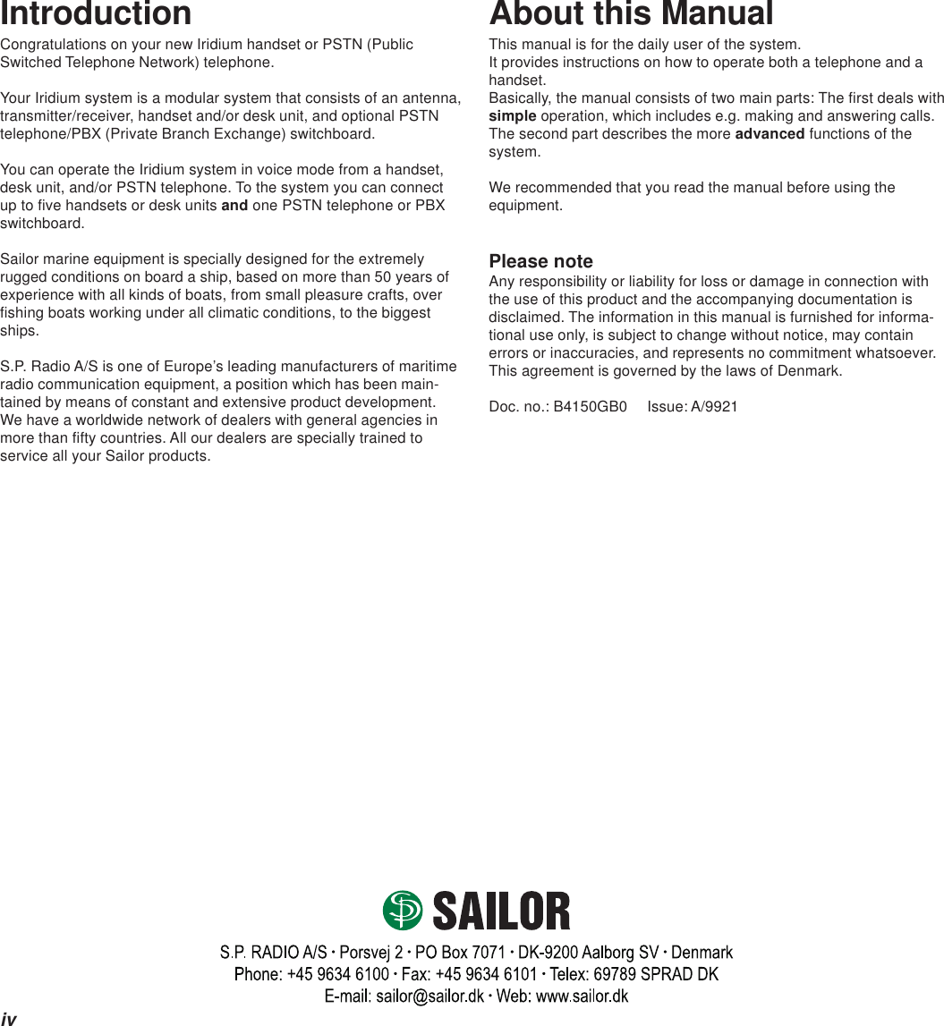 ivAbout this ManualThis manual is for the daily user of the system.It provides instructions on how to operate both a telephone and ahandset.Basically, the manual consists of two main parts: The first deals withsimple operation, which includes e.g. making and answering calls.The second part describes the more advanced functions of thesystem.We recommended that you read the manual before using theequipment.Please noteAny responsibility or liability for loss or damage in connection withthe use of this product and the accompanying documentation isdisclaimed. The information in this manual is furnished for informa-tional use only, is subject to change without notice, may containerrors or inaccuracies, and represents no commitment whatsoever.This agreement is governed by the laws of Denmark.Doc. no.: B4150GB0 Issue: A/9921IntroductionCongratulations on your new Iridium handset or PSTN (PublicSwitched Telephone Network) telephone.Your Iridium system is a modular system that consists of an antenna,transmitter/receiver, handset and/or desk unit, and optional PSTNtelephone/PBX (Private Branch Exchange) switchboard.You can operate the Iridium system in voice mode from a handset,desk unit, and/or PSTN telephone. To the system you can connectup to five handsets or desk units and one PSTN telephone or PBXswitchboard.Sailor marine equipment is specially designed for the extremelyrugged conditions on board a ship, based on more than 50 years ofexperience with all kinds of boats, from small pleasure crafts, overfishing boats working under all climatic conditions, to the biggestships.S.P. Radio A/S is one of Europe’s leading manufacturers of maritimeradio communication equipment, a position which has been main-tained by means of constant and extensive product development.We have a worldwide network of dealers with general agencies inmore than fifty countries. All our dealers are specially trained toservice all your Sailor products.