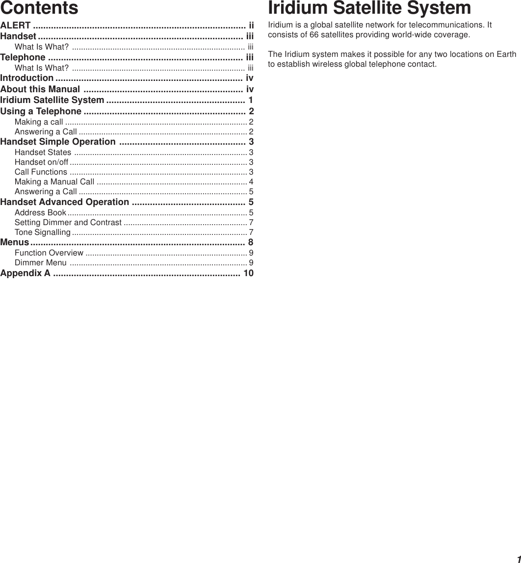 1ContentsALERT ................................................................................... iiHandset ................................................................................ iiiWhat Is What? ............................................................................. iiiTelephone ............................................................................ iiiWhat Is What? ............................................................................. iiiIntroduction ......................................................................... ivAbout this Manual .............................................................. ivIridium Satellite System ...................................................... 1Using a Telephone ............................................................... 2Making a call ................................................................................. 2Answering a Call ........................................................................... 2Handset Simple Operation ................................................. 3Handset States ............................................................................. 3Handset on/off............................................................................... 3Call Functions ............................................................................... 3Making a Manual Call ................................................................... 4Answering a Call ........................................................................... 5Handset Advanced Operation ............................................ 5Address Book................................................................................ 5Setting Dimmer and Contrast ....................................................... 7Tone Signalling.............................................................................. 7Menus.................................................................................... 8Function Overview ........................................................................ 9Dimmer Menu ............................................................................... 9Appendix A ......................................................................... 10Iridium Satellite SystemIridium is a global satellite network for telecommunications. Itconsists of 66 satellites providing world-wide coverage.The Iridium system makes it possible for any two locations on Earthto establish wireless global telephone contact.