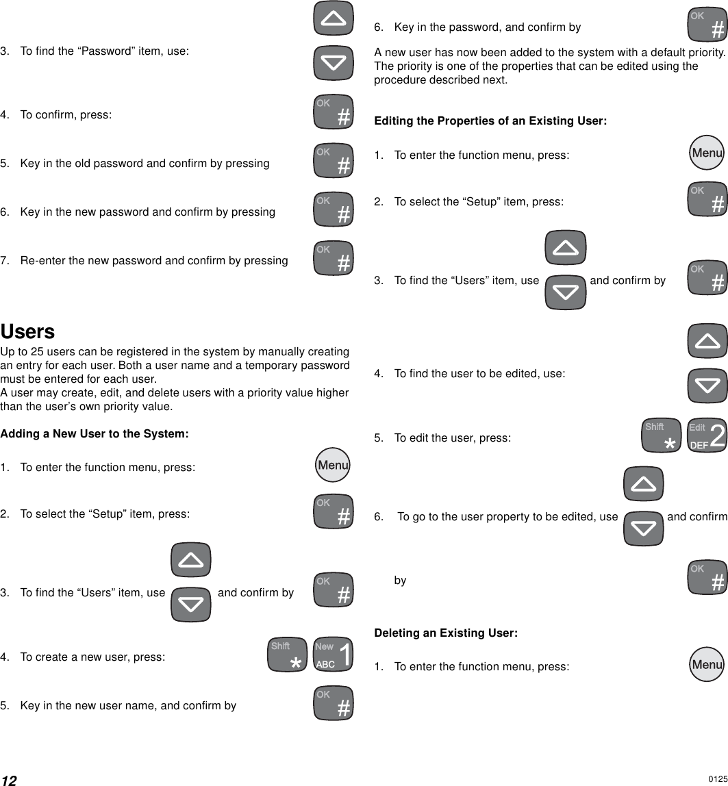 123. To find the “Password” item, use:4. To confirm, press:5. Key in the old password and confirm by pressing6. Key in the new password and confirm by pressing7. Re-enter the new password and confirm by pressingUsersUp to 25 users can be registered in the system by manually creatingan entry for each user. Both a user name and a temporary passwordmust be entered for each user.A user may create, edit, and delete users with a priority value higherthan the user’s own priority value.Adding a New User to the System:1. To enter the function menu, press:  2. To select the “Setup” item, press:3. To find the “Users” item, use    and confirm by4. To create a new user, press: 5. Key in the new user name, and confirm by6. Key in the password, and confirm byA new user has now been added to the system with a default priority.The priority is one of the properties that can be edited using theprocedure described next.Editing the Properties of an Existing User:1. To enter the function menu, press:  2. To select the “Setup” item, press:3. To find the “Users” item, use   and confirm by4. To find the user to be edited, use:5. To edit the user, press: 6. To go to the user property to be edited, use  and confirmbyDeleting an Existing User:1. To enter the function menu, press:  0125