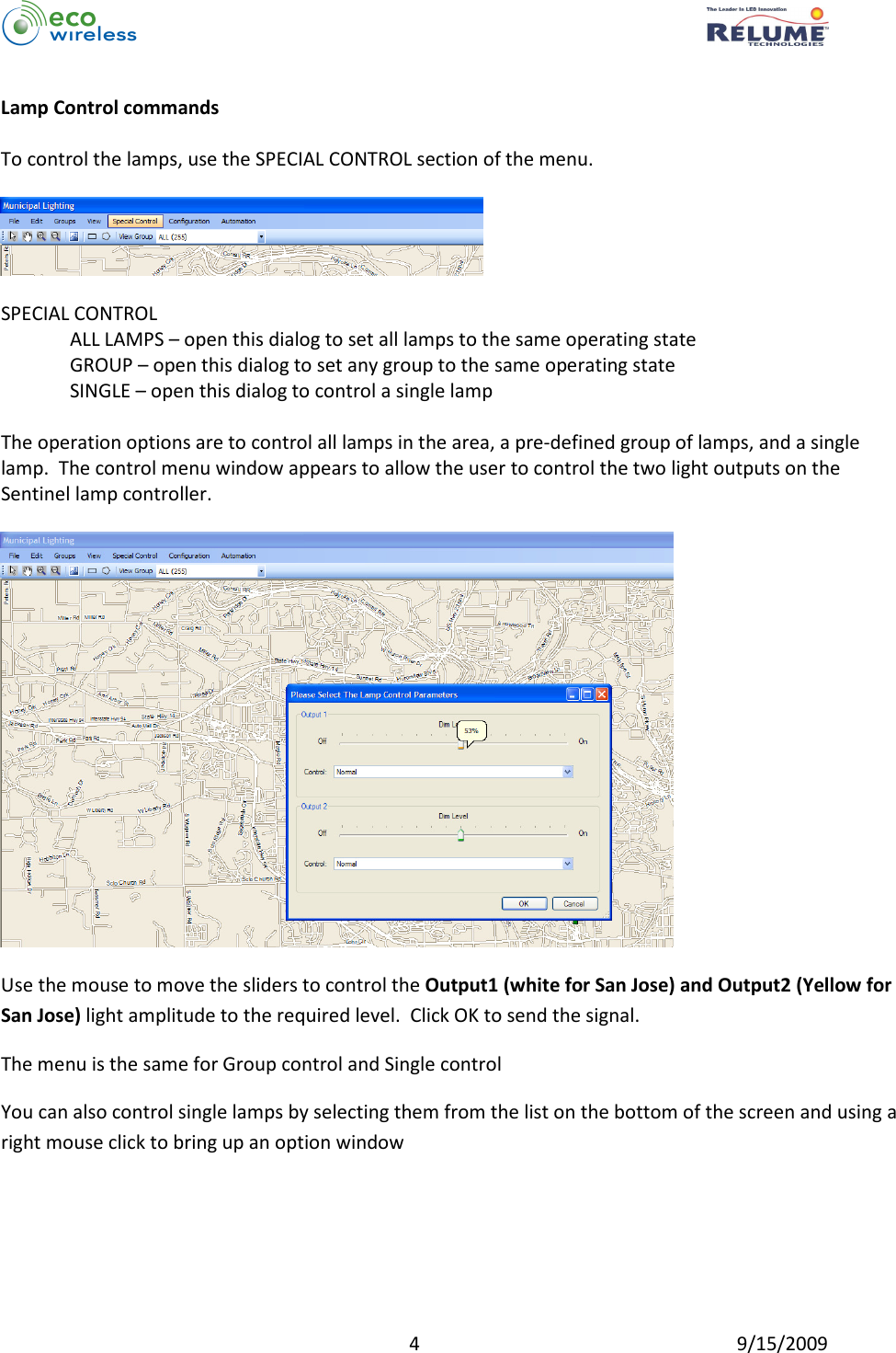          4  9/15/2009  Lamp Control commands  To control the lamps, use the SPECIAL CONTROL section of the menu.    SPECIAL CONTROL ALL LAMPS – open this dialog to set all lamps to the same operating state GROUP – open this dialog to set any group to the same operating state SINGLE – open this dialog to control a single lamp  The operation options are to control all lamps in the area, a pre-defined group of lamps, and a single lamp.  The control menu window appears to allow the user to control the two light outputs on the Sentinel lamp controller.    Use the mouse to move the sliders to control the Output1 (white for San Jose) and Output2 (Yellow for San Jose) light amplitude to the required level.  Click OK to send the signal. The menu is the same for Group control and Single control You can also control single lamps by selecting them from the list on the bottom of the screen and using a right mouse click to bring up an option window 