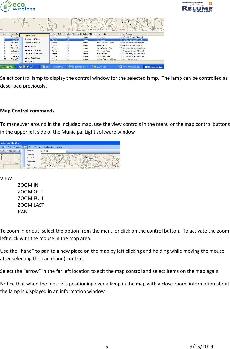          5  9/15/2009  Select control lamp to display the control window for the selected lamp.  The lamp can be controlled as described previously.  Map Control commands  To maneuver around in the included map, use the view controls in the menu or the map control buttons in the upper left side of the Municipal Light software window  VIEW ZOOM IN ZOOM OUT ZOOM FULL ZOOM LAST PAN  To zoom in or out, select the option from the menu or click on the control button.  To activate the zoom, left click with the mouse in the map area. Use the “hand” to pan to a new place on the map by left clicking and holding while moving the mouse after selecting the pan (hand) control. Select the “arrow” in the far left location to exit the map control and select items on the map again. Notice that when the mouse is positioning over a lamp in the map with a close zoom, information about the lamp is displayed in an information window 