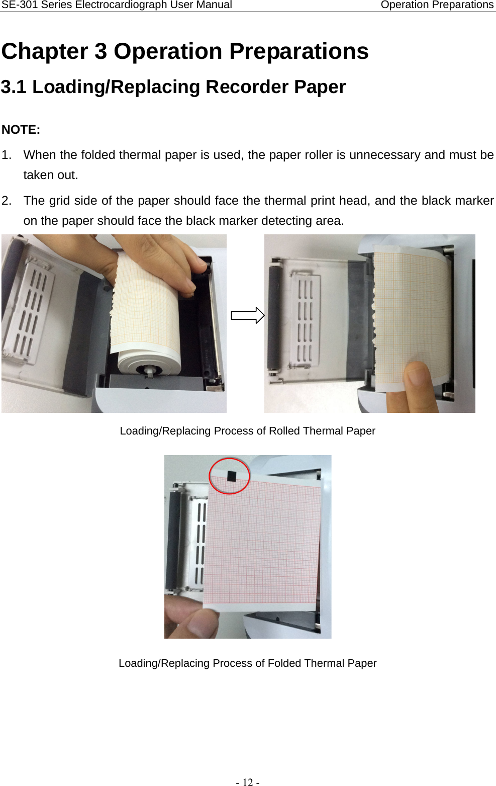 SE-301 Series Electrocardiograph User Manual                           Operation Preparations - 12 - Chapter 3 Operation Preparations 3.1 Loading/Replacing Recorder Paper NOTE:  1.  When the folded thermal paper is used, the paper roller is unnecessary and must be taken out. 2.  The grid side of the paper should face the thermal print head, and the black marker on the paper should face the black marker detecting area.         Loading/Replacing Process of Rolled Thermal Paper  Loading/Replacing Process of Folded Thermal Paper 