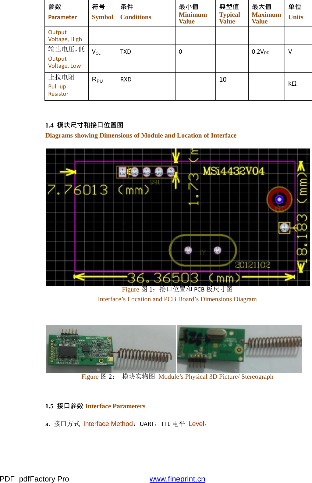 PDF  pdfFactory Pro  www.fineprint.cn参数 Parameter符号 Symbol 条件 Conditions 最小值 Minimum Value 典型值 Typical Value 最大值 Maximum Value 单位 Units OutputVoltage,High    输出电压，低 OutputVoltage,LowVOLTXD00.2VDDV上拉电阻 Pull‐upResistorRPU  RXD10  kΩ 1.4  模块尺寸和接口位置图 Diagrams showing Dimensions of Module and Location of Interface Figure 图 1：接口位置和 PCB板尺寸图 Interface’s Location and PCB Board’s Dimensions Diagram Figure 图 2： 模块实物图 Module’s Physical 3D Picture/ Stereograph 1.5  接口参数 Interface Parameters a.接口方式 Interface Method：UART，TTL电平 Level， 