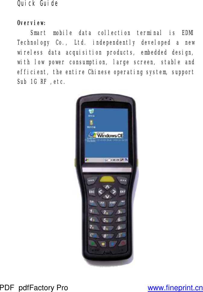 Quick Guide  Overview:  Smart mobile data collection terminal is EDMI Technology Co., Ltd. independently developed a new wireless data acquisition products, embedded design, with low power consumption, large screen, stable and efficient, the entire Chinese operating system, support Sub 1G RF ,etc.  PDF      pdfFactory Pro         www.fineprint.cn