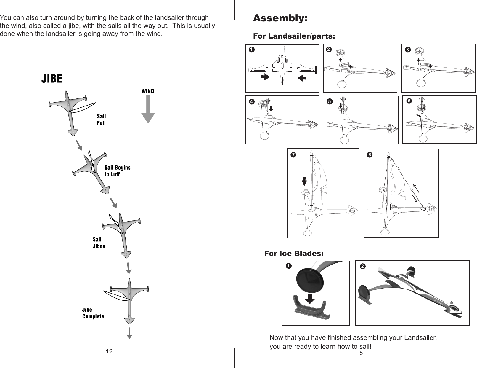 You can also turn around by turning the back of the landsailer through the wind, also called a jibe, with the sails all the way out.  This is usually done when the landsailer is going away from the wind.  12 51122345678For Landsailer/parts:For Ice Blades:Assembly:Now that you have finished assembling your Landsailer, you are ready to learn how to sail!