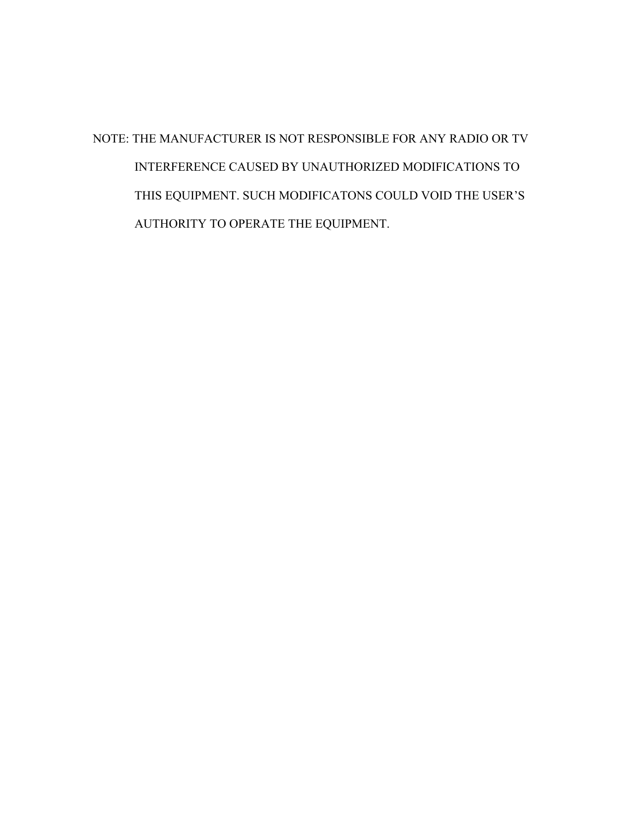 NOTE: THE MANUFACTURER IS NOT RESPONSIBLE FOR ANY RADIO OR TVINTERFERENCE CAUSED BY UNAUTHORIZED MODIFICATIONS TOTHIS EQUIPMENT. SUCH MODIFICATONS COULD VOID THE USER’SAUTHORITY TO OPERATE THE EQUIPMENT.