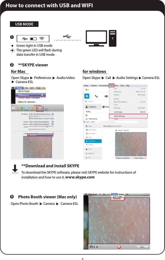 3How to connect with USB and WIFI 1USB MODE2**SKYPE viewer 3Photo Booth viewer (Mac only)Open Photo Booth       Camera        Camera-ESLCamera-ESL**Download and Install SKYPETo download the SKYPE software, please visit SKYPE website for instructions of installation and how to use it. www.skype.comGreen light in USB mode  The green LED will ash during data transfer in USB modefor MacOpen Skype       Preferences       Audio/video      Camera-ESLfor windowsOpen Skype       Call       Audio Settings      Camera-ESL