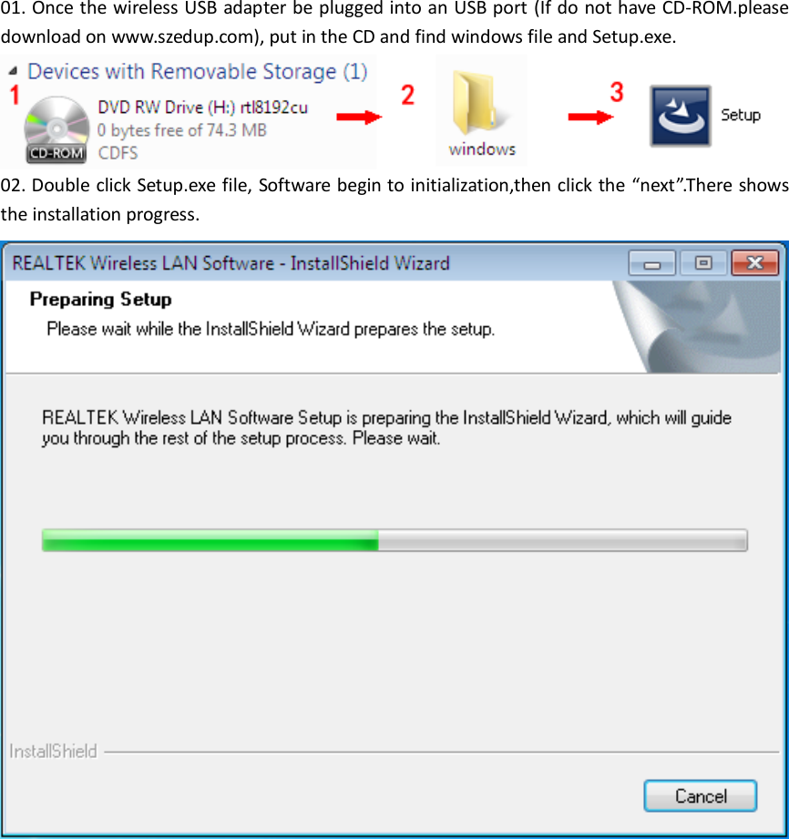  01. Once the wireless USB adapter be plugged into an USB port (If do not have CD-ROM.please download on www.szedup.com), put in the CD and find windows file and Setup.exe.  02. Double click Setup.exe file, Software begin to initialization,then click the “next”.There shows the installation progress.  