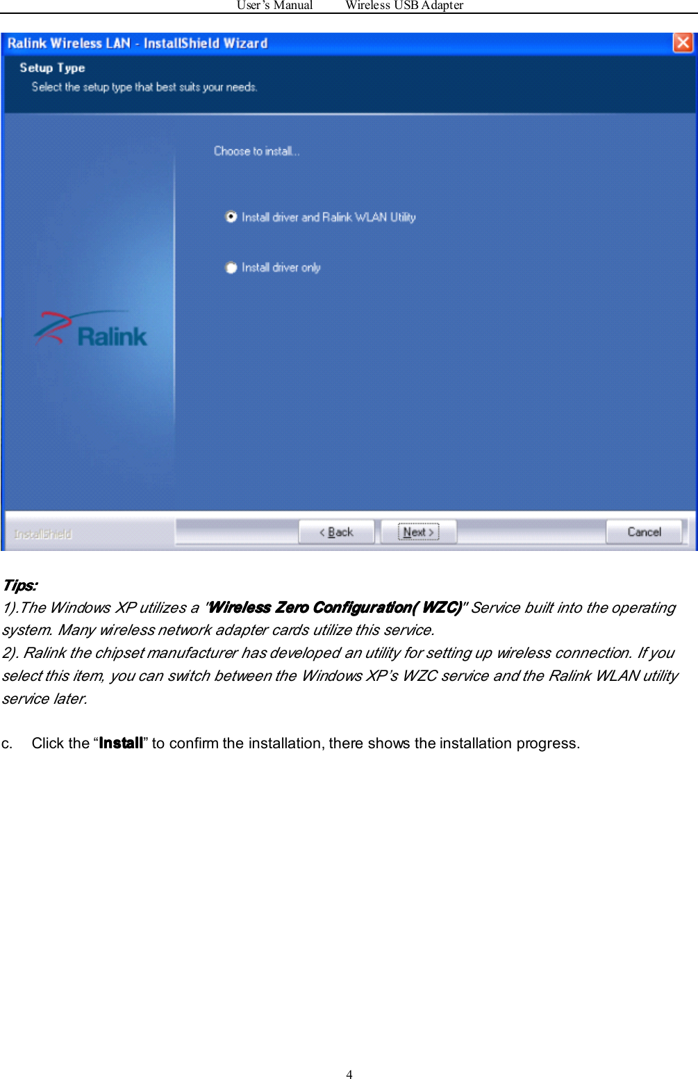 User ’ s Manual Wireless USB Adapter4TipsTipsTipsTips ::::1).The Windows XP utilizes a &quot; WirelessWirelessWirelessWireless ZeroZeroZeroZero Configuration(Configuration(Configuration(Configuration( WZC)WZC)WZC)WZC) &quot; Service built into the operatingsystem. Many wireless network adapter cards utilize this service.2). Ralink the chipset manufacturer has developed an utility for setting up wireless connection. If youselect this item, you can switch between the Windows XP ’ s WZC service and the Ralink WLAN utilityservice later.c. Click the “ InstallInstallInstallInstall ” to confirm the installation, there shows the installation progress.
