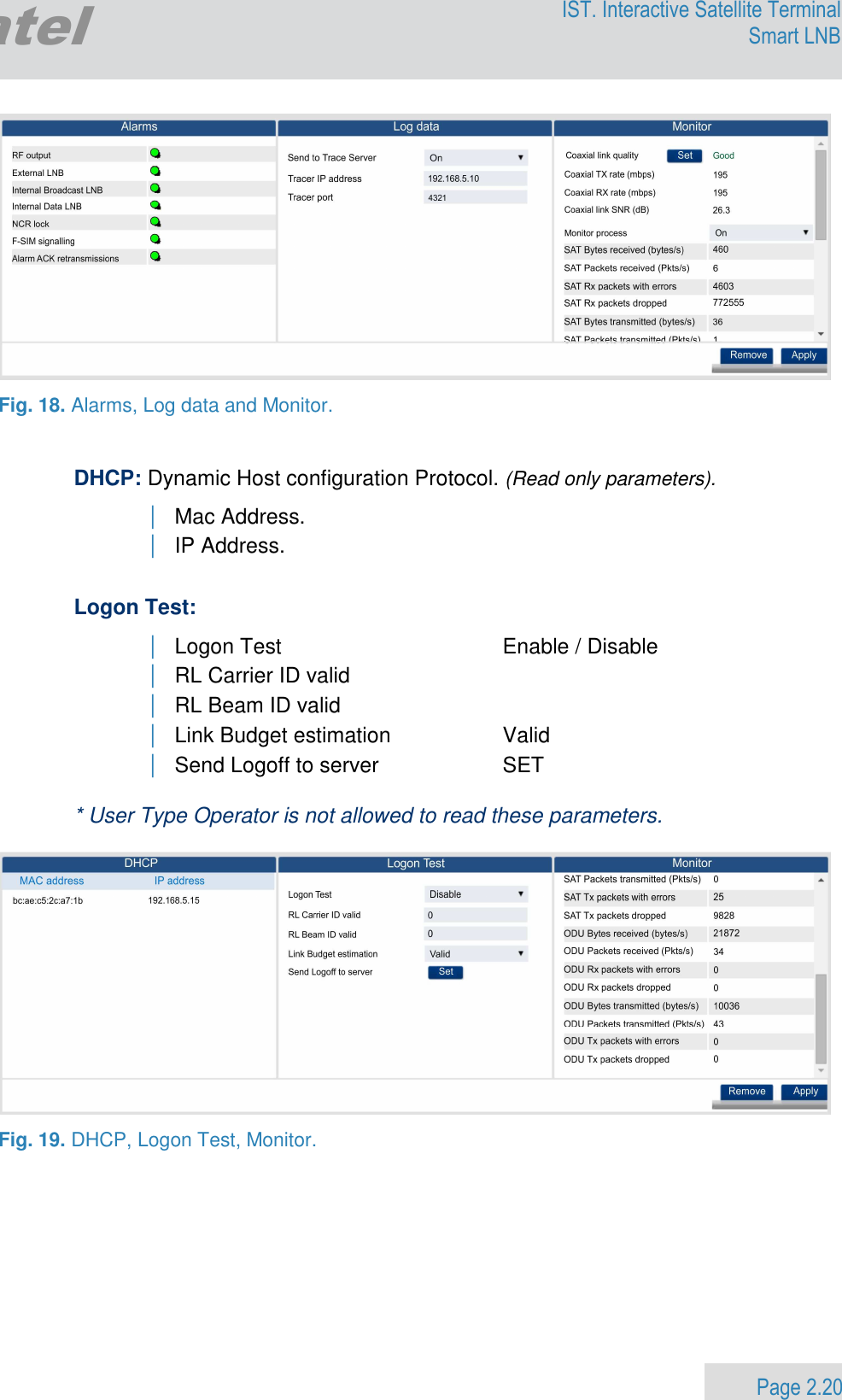                 Page 2.20 Egatel IST. Interactive Satellite Terminal Smart LNB    Fig. 18. Alarms, Log data and Monitor.   DHCP: Dynamic Host configuration Protocol. (Read only parameters). | Mac Address. | IP Address.  Logon Test: | Logon Test   Enable / Disable  | RL Carrier ID valid | RL Beam ID valid | Link Budget estimation  Valid  | Send Logoff to server  SET  * User Type Operator is not allowed to read these parameters.    Fig. 19. DHCP, Logon Test, Monitor. 