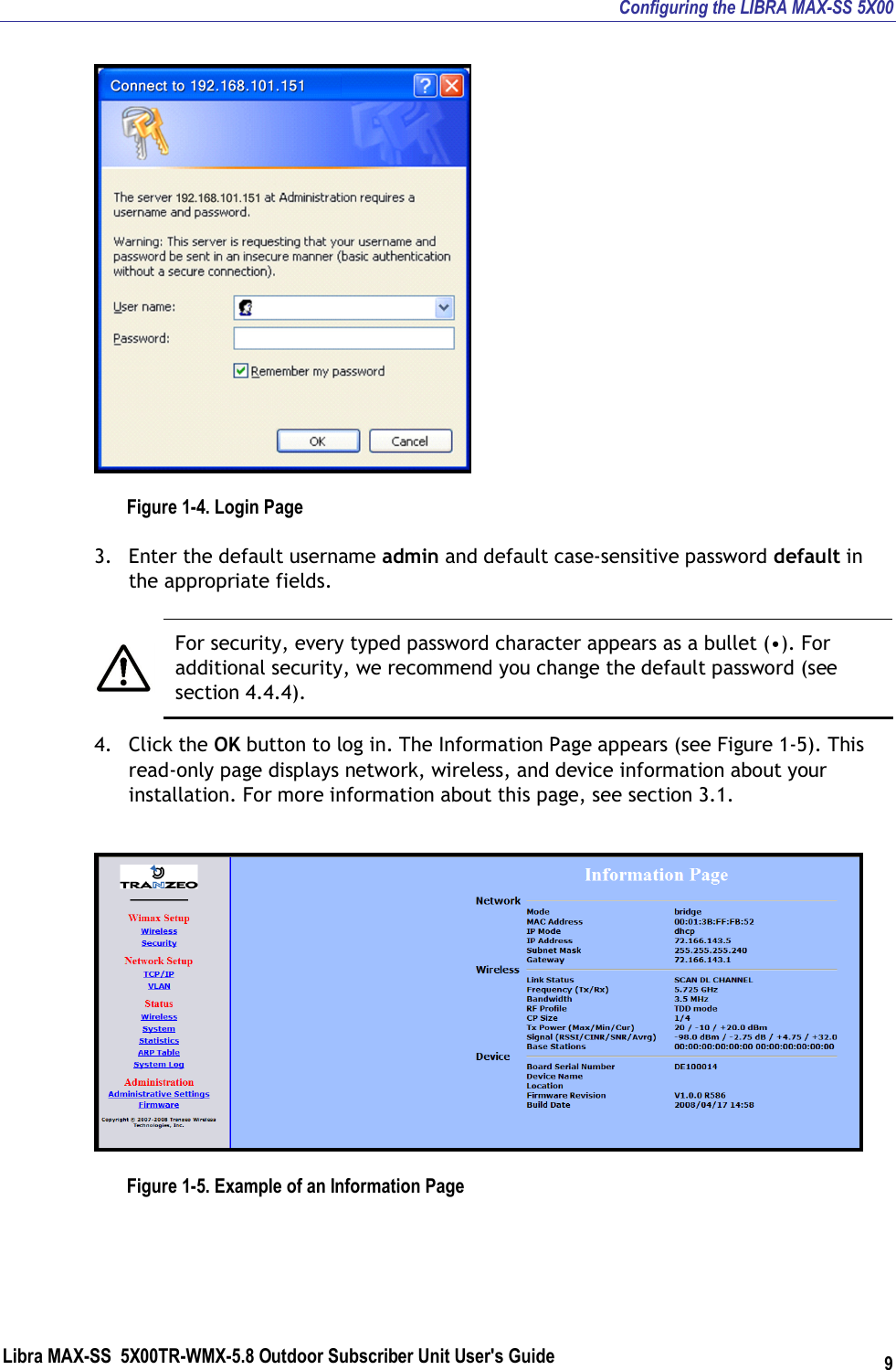 Configuring the LIBRA MAX-SS 5X00 Libra MAX-SS  5X00TR-WMX-5.8 Outdoor Subscriber Unit User&apos;s Guide 9  Figure 1-4. Login Page 3. Enter the default username admin and default case-sensitive password default in the appropriate fields.   For security, every typed password character appears as a bullet (•). For additional security, we recommend you change the default password (see section 4.4.4). 4. Click the OK button to log in. The Information Page appears (see Figure 1-5). This read-only page displays network, wireless, and device information about your installation. For more information about this page, see section 3.1.  Figure 1-5. Example of an Information Page 