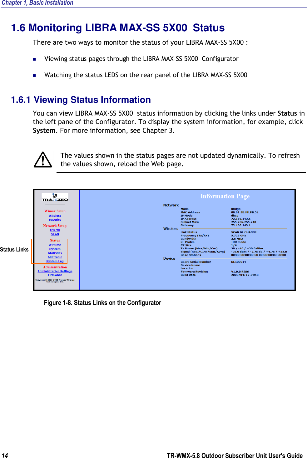 Chapter 1, Basic Installation  14        TR-WMX-5.8 Outdoor Subscriber Unit User&apos;s Guide  1.6 Monitoring LIBRA MAX-SS 5X00  Status There are two ways to monitor the status of your LIBRA MAX-SS 5X00 :   Viewing status pages through the LIBRA MAX-SS 5X00  Configurator  Watching the status LEDS on the rear panel of the LIBRA MAX-SS 5X00  1.6.1 Viewing Status Information You can view LIBRA MAX-SS 5X00  status information by clicking the links under Status in the left pane of the Configurator. To display the system information, for example, click System. For more information, see Chapter 3.   The values shown in the status pages are not updated dynamically. To refresh the values shown, reload the Web page.  Figure 1-8. Status Links on the Configurator Status Links 