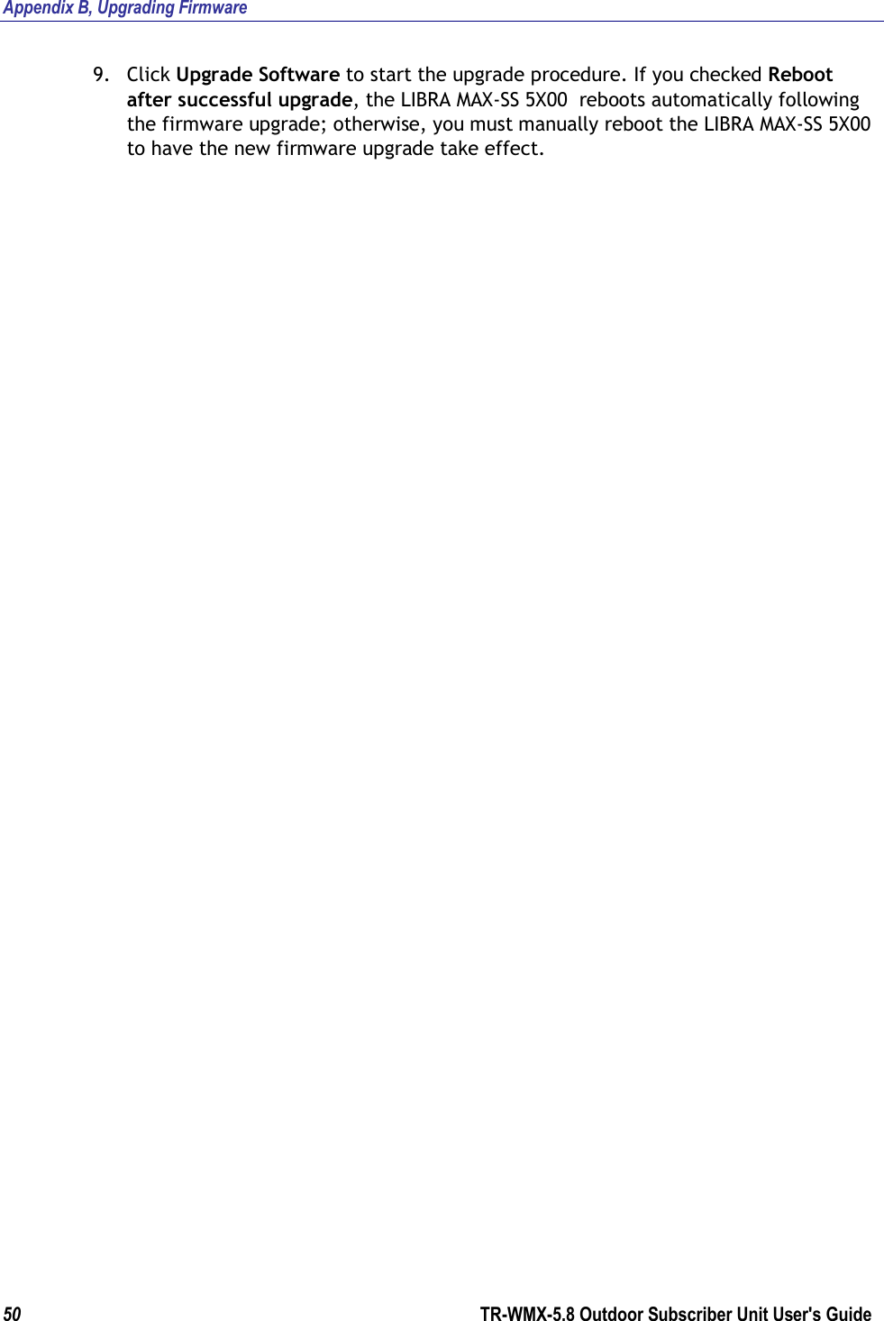 Appendix B, Upgrading Firmware 50        TR-WMX-5.8 Outdoor Subscriber Unit User&apos;s Guide  9. Click Upgrade Software to start the upgrade procedure. If you checked Reboot after successful upgrade, the LIBRA MAX-SS 5X00  reboots automatically following the firmware upgrade; otherwise, you must manually reboot the LIBRA MAX-SS 5X00  to have the new firmware upgrade take effect.             