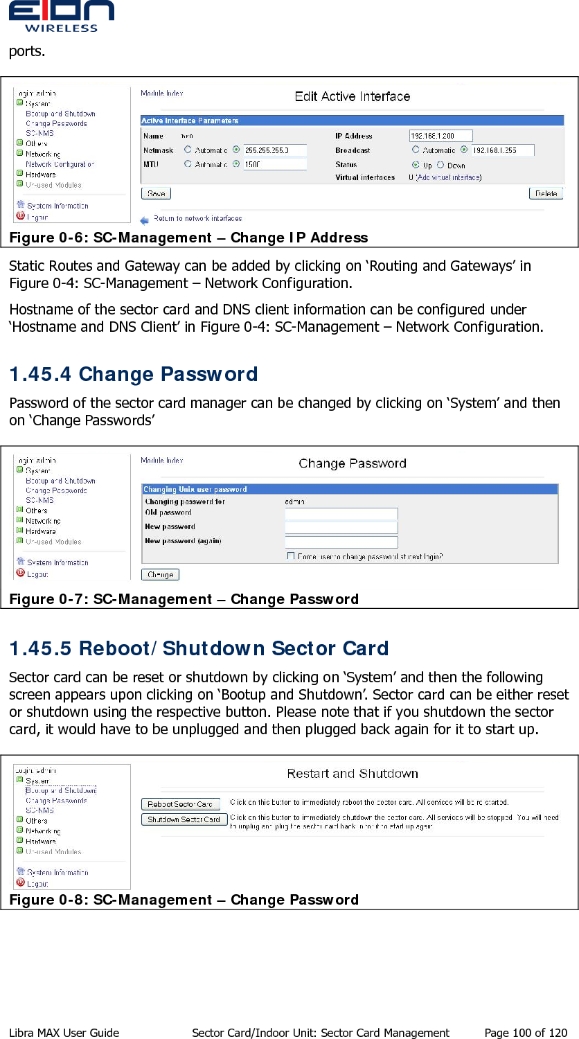  ports.  Figure 0-6: SC-Management – Change IP Address Static Routes and Gateway can be added by clicking on ‘Routing and Gateways’ in Figure 0-4: SC-Management – Network Configuration. Hostname of the sector card and DNS client information can be configured under ‘Hostname and DNS Client’ in Figure 0-4: SC-Management – Network Configuration. 1.45.4 Change Password Password of the sector card manager can be changed by clicking on ‘System’ and then on ‘Change Passwords’  Figure 0-7: SC-Management – Change Password 1.45.5 Reboot/Shutdown Sector Card Sector card can be reset or shutdown by clicking on ‘System’ and then the following screen appears upon clicking on ‘Bootup and Shutdown’. Sector card can be either reset or shutdown using the respective button. Please note that if you shutdown the sector card, it would have to be unplugged and then plugged back again for it to start up.   Figure 0-8: SC-Management – Change Password  Libra MAX User Guide  Sector Card/Indoor Unit: Sector Card Management  Page 100 of 120 