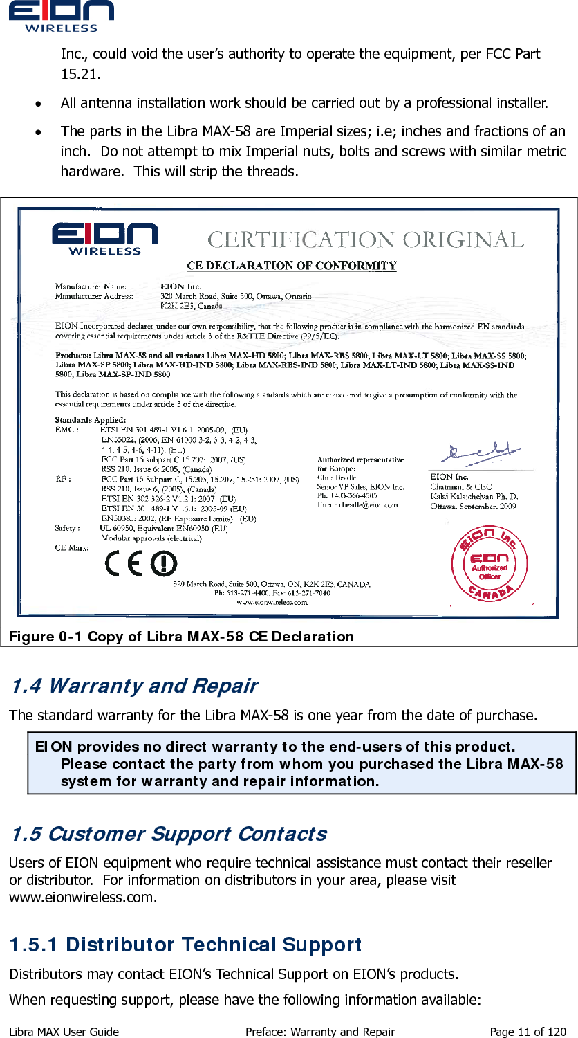  Inc., could void the user’s authority to operate the equipment, per FCC Part 15.21. • All antenna installation work should be carried out by a professional installer. • The parts in the Libra MAX-58 are Imperial sizes; i.e; inches and fractions of an inch.  Do not attempt to mix Imperial nuts, bolts and screws with similar metric hardware.  This will strip the threads.  Figure 0-1 Copy of Libra MAX-58 CE Declaration 1.4 Warranty and Repair The standard warranty for the Libra MAX-58 is one year from the date of purchase. EION provides no direct warranty to the end-users of this product.  Please contact the party from whom you purchased the Libra MAX-58 system for warranty and repair information. 1.5 Customer Support Contacts Users of EION equipment who require technical assistance must contact their reseller or distributor.  For information on distributors in your area, please visit www.eionwireless.com. 1.5.1 Distributor Technical Support Distributors may contact EION’s Technical Support on EION’s products. When requesting support, please have the following information available: Libra MAX User Guide  Preface: Warranty and Repair  Page 11 of 120 