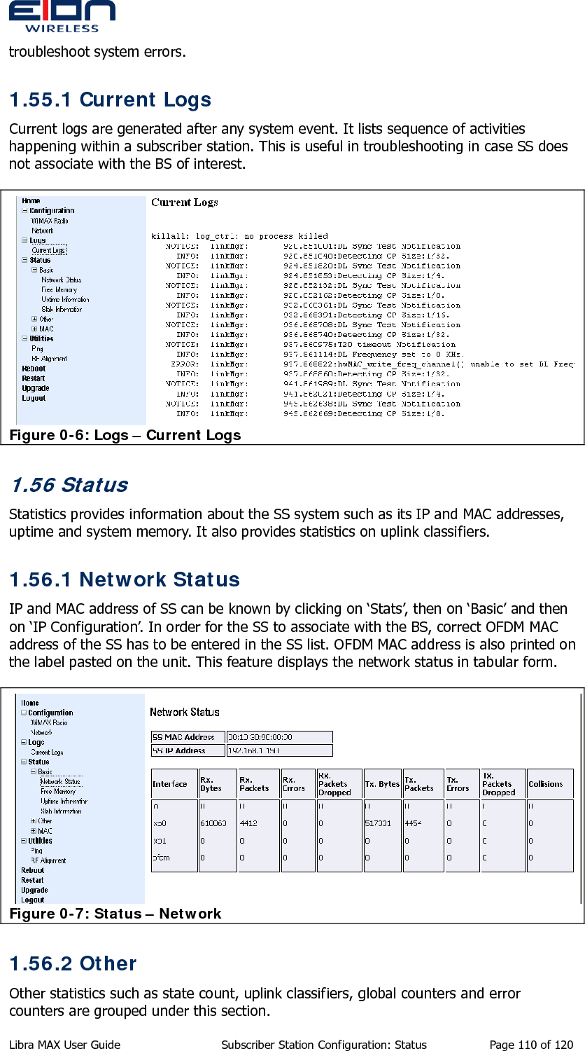  troubleshoot system errors. 1.55.1 Current Logs Current logs are generated after any system event. It lists sequence of activities happening within a subscriber station. This is useful in troubleshooting in case SS does not associate with the BS of interest.  Figure 0-6: Logs – Current Logs 1.56 Status Statistics provides information about the SS system such as its IP and MAC addresses, uptime and system memory. It also provides statistics on uplink classifiers. 1.56.1 Network Status IP and MAC address of SS can be known by clicking on ‘Stats’, then on ‘Basic’ and then on ‘IP Configuration’. In order for the SS to associate with the BS, correct OFDM MAC address of the SS has to be entered in the SS list. OFDM MAC address is also printed on the label pasted on the unit. This feature displays the network status in tabular form.  Figure 0-7: Status – Network 1.56.2 Other Other statistics such as state count, uplink classifiers, global counters and error counters are grouped under this section. Libra MAX User Guide  Subscriber Station Configuration: Status  Page 110 of 120 