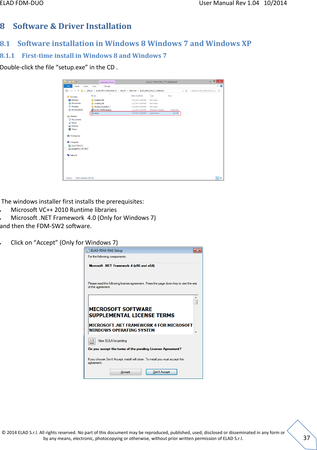 ELAD FDM-DUO    User Manual Rev 1.04   10/2014  © 2014 ELAD S.r.l. All rights reserved. No part of this document may be reproduced, published, used, disclosed or disseminated in any form or by any means, electronic, photocopying or otherwise, without prior written permission of ELAD S.r.l.  37 8 Software &amp; Driver Installation 8.1 Software installation in Windows 8 Windows 7 and Windows XP  8.1.1 First-time install in Windows 8 and Windows 7 Double-click the file “setup.exe” in the CD .      The windows installer first installs the prerequisites:  Microsoft VC++ 2010 Runtime libraries  Microsoft .NET Framework  4.0 (Only for Windows 7) and then the FDM-SW2 software.    Click on “Accept” (Only for Windows 7)      