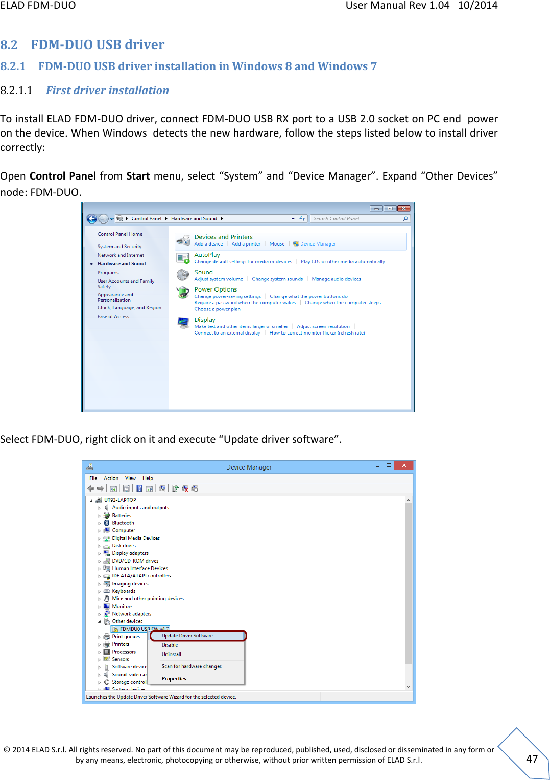 ELAD FDM-DUO    User Manual Rev 1.04   10/2014  © 2014 ELAD S.r.l. All rights reserved. No part of this document may be reproduced, published, used, disclosed or disseminated in any form or by any means, electronic, photocopying or otherwise, without prior written permission of ELAD S.r.l.  47 8.2 FDM-DUO USB driver  8.2.1 FDM-DUO USB driver installation in Windows 8 and Windows 7 8.2.1.1 First driver installation  To install ELAD FDM-DUO driver, connect FDM-DUO USB RX port to a USB 2.0 socket on PC end  power on the device. When Windows  detects the new hardware, follow the steps listed below to install driver correctly:  Open Control Panel from Start menu, select “System” and “Device Manager”. Expand “Other Devices” node: FDM-DUO.           Select FDM-DUO, right click on it and execute “Update driver software”.    