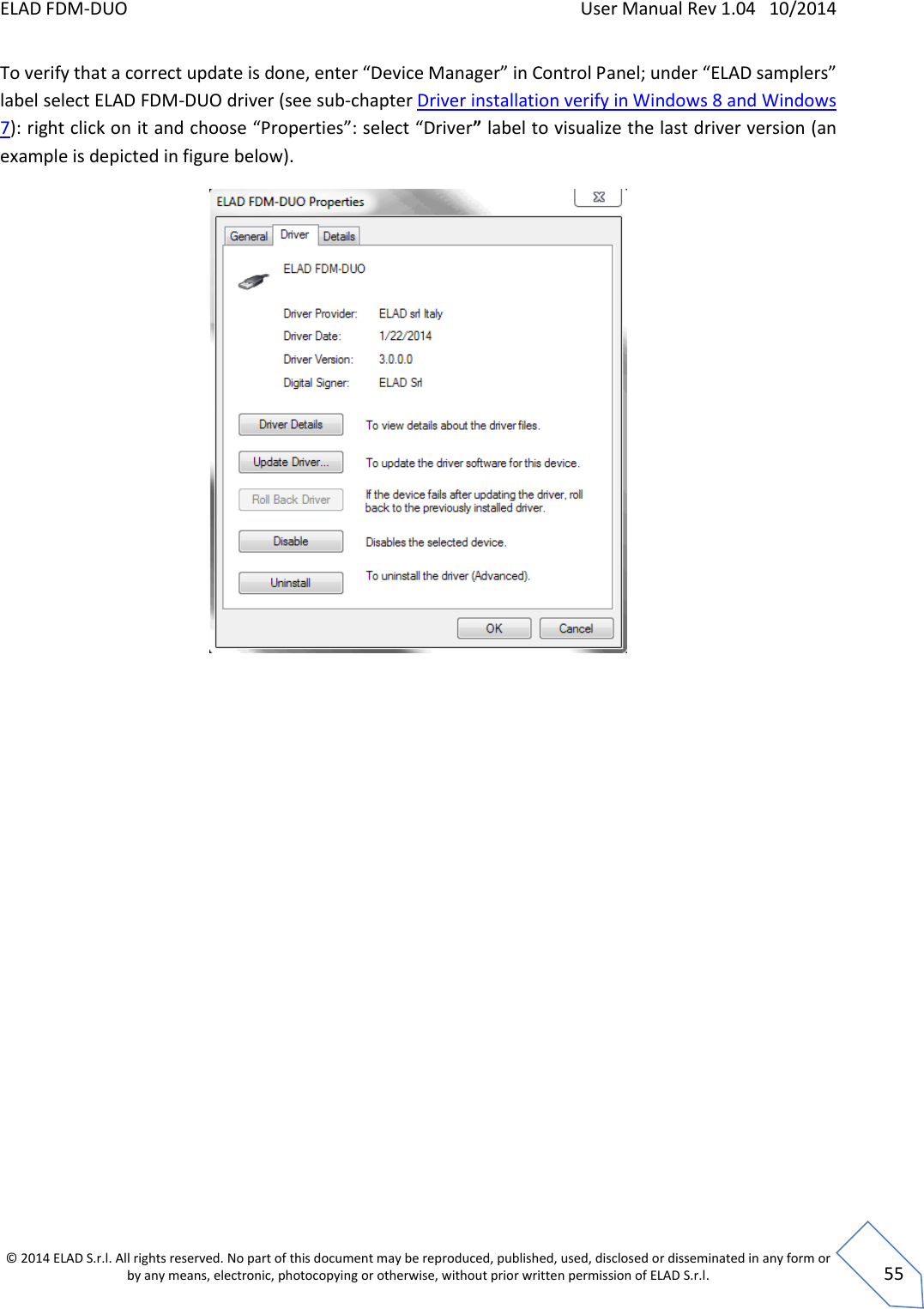 ELAD FDM-DUO    User Manual Rev 1.04   10/2014  © 2014 ELAD S.r.l. All rights reserved. No part of this document may be reproduced, published, used, disclosed or disseminated in any form or by any means, electronic, photocopying or otherwise, without prior written permission of ELAD S.r.l.  55 To verify that a correct update is done, enter “Device Manager” in Control Panel; under “ELAD samplers” label select ELAD FDM-DUO driver (see sub-chapter Driver installation verify in Windows 8 and Windows 7): right click on it and choose “Properties”: select “Driver” label to visualize the last driver version (an example is depicted in figure below).     