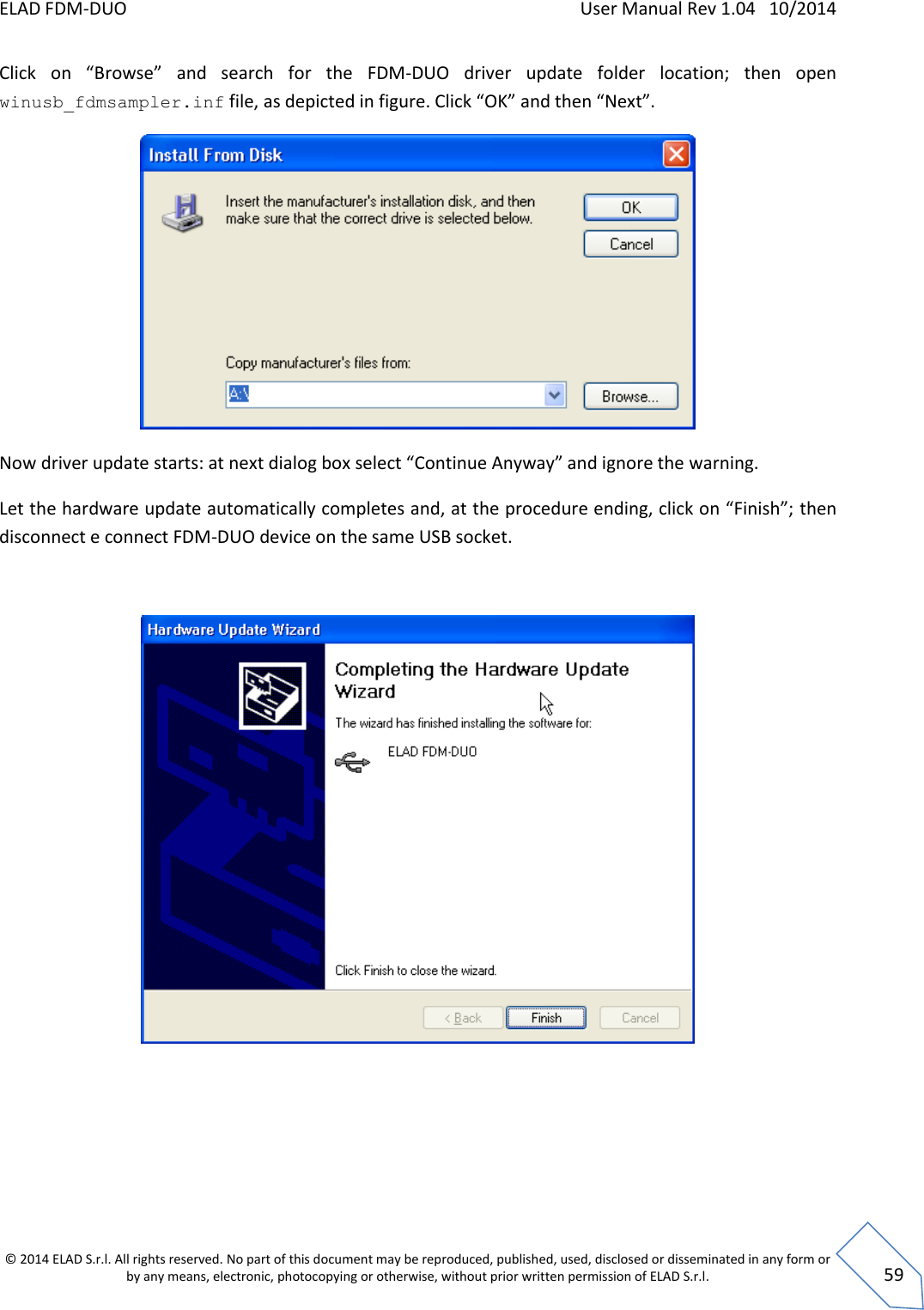ELAD FDM-DUO    User Manual Rev 1.04   10/2014  © 2014 ELAD S.r.l. All rights reserved. No part of this document may be reproduced, published, used, disclosed or disseminated in any form or by any means, electronic, photocopying or otherwise, without prior written permission of ELAD S.r.l.  59 Click  on  “Browse”  and  search  for  the  FDM-DUO  driver  update  folder  location;  then  open winusb_fdmsampler.inf file, as depicted in figure. Click “OK” and then “Next”.  Now driver update starts: at next dialog box select “Continue Anyway” and ignore the warning. Let the hardware update automatically completes and, at the procedure ending, click on “Finish”; then disconnect e connect FDM-DUO device on the same USB socket.      