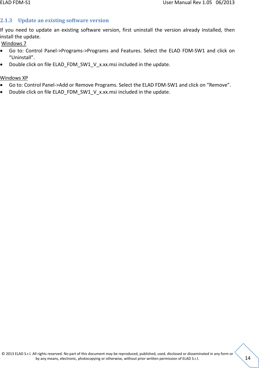 ELAD FDM-S1    User Manual Rev 1.05   06/2013 &copy; 2013 ELAD S.r.l. All rights reserved. No part of this document may be reproduced, published, used, disclosed or disseminated in any form or by any means, electronic, photocopying or otherwise, without prior written permission of ELAD S.r.l.  14 2.1.3 Update an existing software version If  you  need  to  update  an  existing  software  version,  first  uninstall  the  version  already  installed,  then install the update.  Windows 7  Go  to:  Control  Panel->Programs->Programs  and  Features.  Select  the  ELAD  FDM-SW1  and  click  on &ldquo;Uninstall&rdquo;.  Double click on file ELAD_FDM_SW1_V_x.xx.msi included in the update.  Windows XP  Go to: Control Panel->Add or Remove Programs. Select the ELAD FDM-SW1 and click on &ldquo;Remove&rdquo;.  Double click on file ELAD_FDM_SW1_V_x.xx.msi included in the update.        