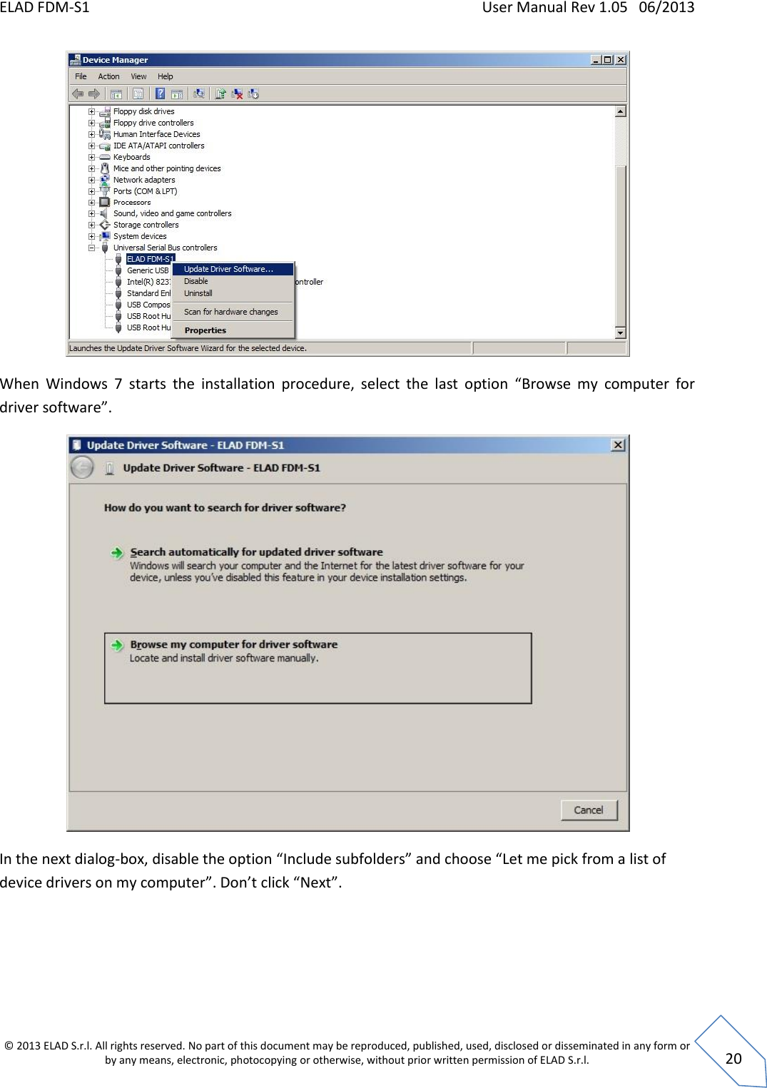 ELAD FDM-S1    User Manual Rev 1.05   06/2013 &copy; 2013 ELAD S.r.l. All rights reserved. No part of this document may be reproduced, published, used, disclosed or disseminated in any form or by any means, electronic, photocopying or otherwise, without prior written permission of ELAD S.r.l.  20  When  Windows  7  starts  the  installation  procedure,  select  the  last  option  &ldquo;Browse  my  computer  for driver software&rdquo;.  In the next dialog-box, disable the option &ldquo;Include subfolders&rdquo; and choose &ldquo;Let me pick from a list of device drivers on my computer&rdquo;. Don&rsquo;t click &ldquo;Next&rdquo;. 