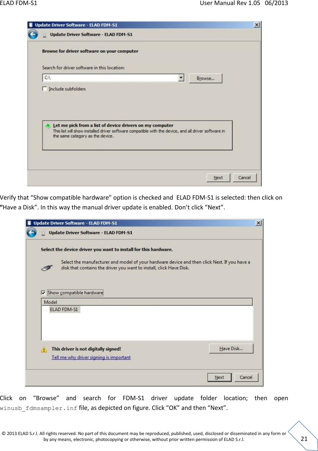 ELAD FDM-S1    User Manual Rev 1.05   06/2013 &copy; 2013 ELAD S.r.l. All rights reserved. No part of this document may be reproduced, published, used, disclosed or disseminated in any form or by any means, electronic, photocopying or otherwise, without prior written permission of ELAD S.r.l.  21  Verify that &ldquo;Show compatible hardware&rdquo; option is checked and  ELAD FDM-S1 is selected: then click on &ldquo;Have a Disk&rdquo;. In this way the manual driver update is enabled. Don&rsquo;t click &ldquo;Next&rdquo;.  Click  on  &ldquo;Browse&rdquo;  and  search  for  FDM-S1  driver  update  folder  location;  then  open winusb_fdmsampler.inf file, as depicted on figure. Click &ldquo;OK&rdquo; and then &ldquo;Next&rdquo;. 