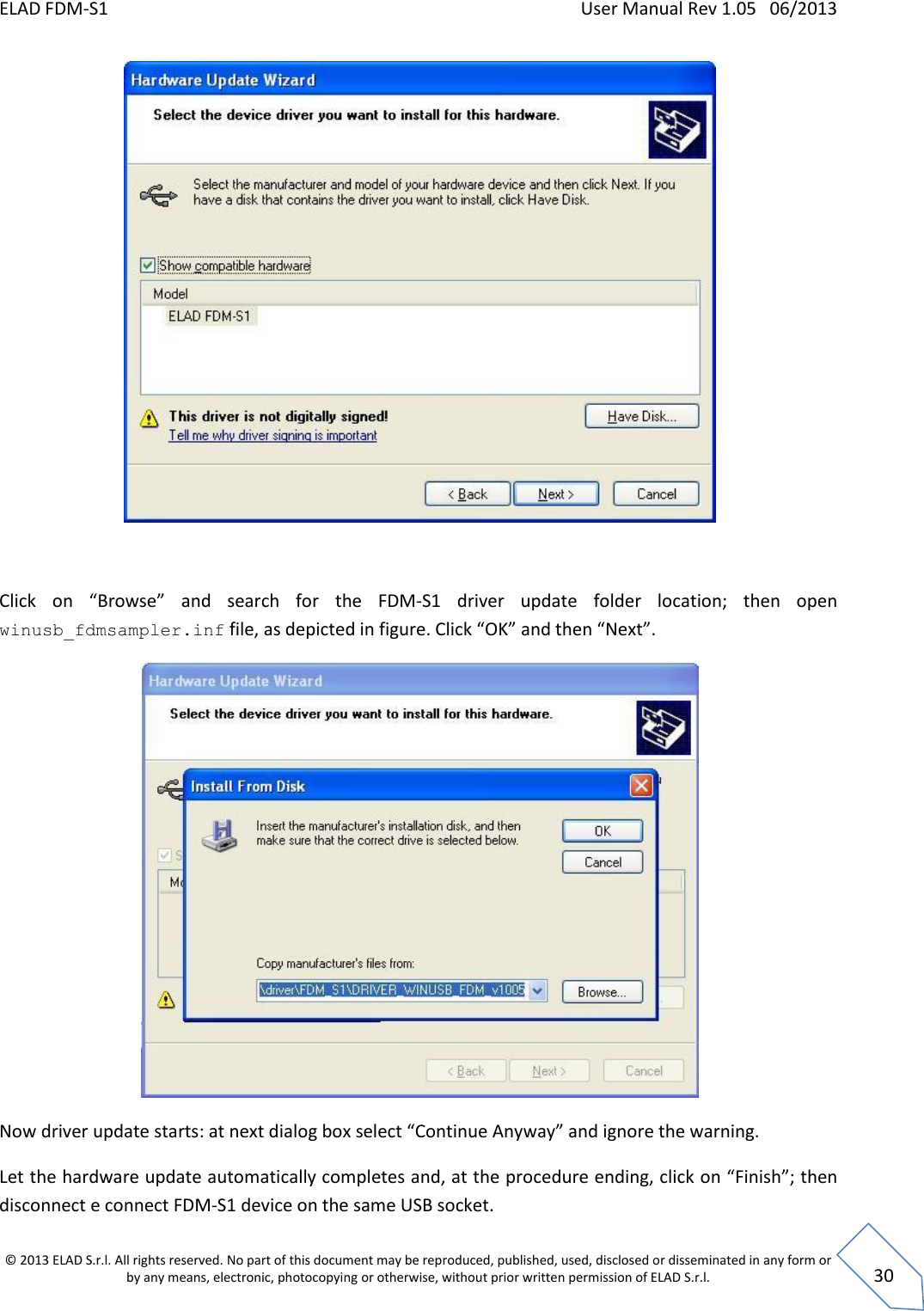 ELAD FDM-S1    User Manual Rev 1.05   06/2013 &copy; 2013 ELAD S.r.l. All rights reserved. No part of this document may be reproduced, published, used, disclosed or disseminated in any form or by any means, electronic, photocopying or otherwise, without prior written permission of ELAD S.r.l.  30   Click  on  &ldquo;Browse&rdquo;  and  search  for  the  FDM-S1  driver  update  folder  location;  then  open winusb_fdmsampler.inf file, as depicted in figure. Click &ldquo;OK&rdquo; and then &ldquo;Next&rdquo;.  Now driver update starts: at next dialog box select &ldquo;Continue Anyway&rdquo; and ignore the warning. Let the hardware update automatically completes and, at the procedure ending, click on &ldquo;Finish&rdquo;; then disconnect e connect FDM-S1 device on the same USB socket. 
