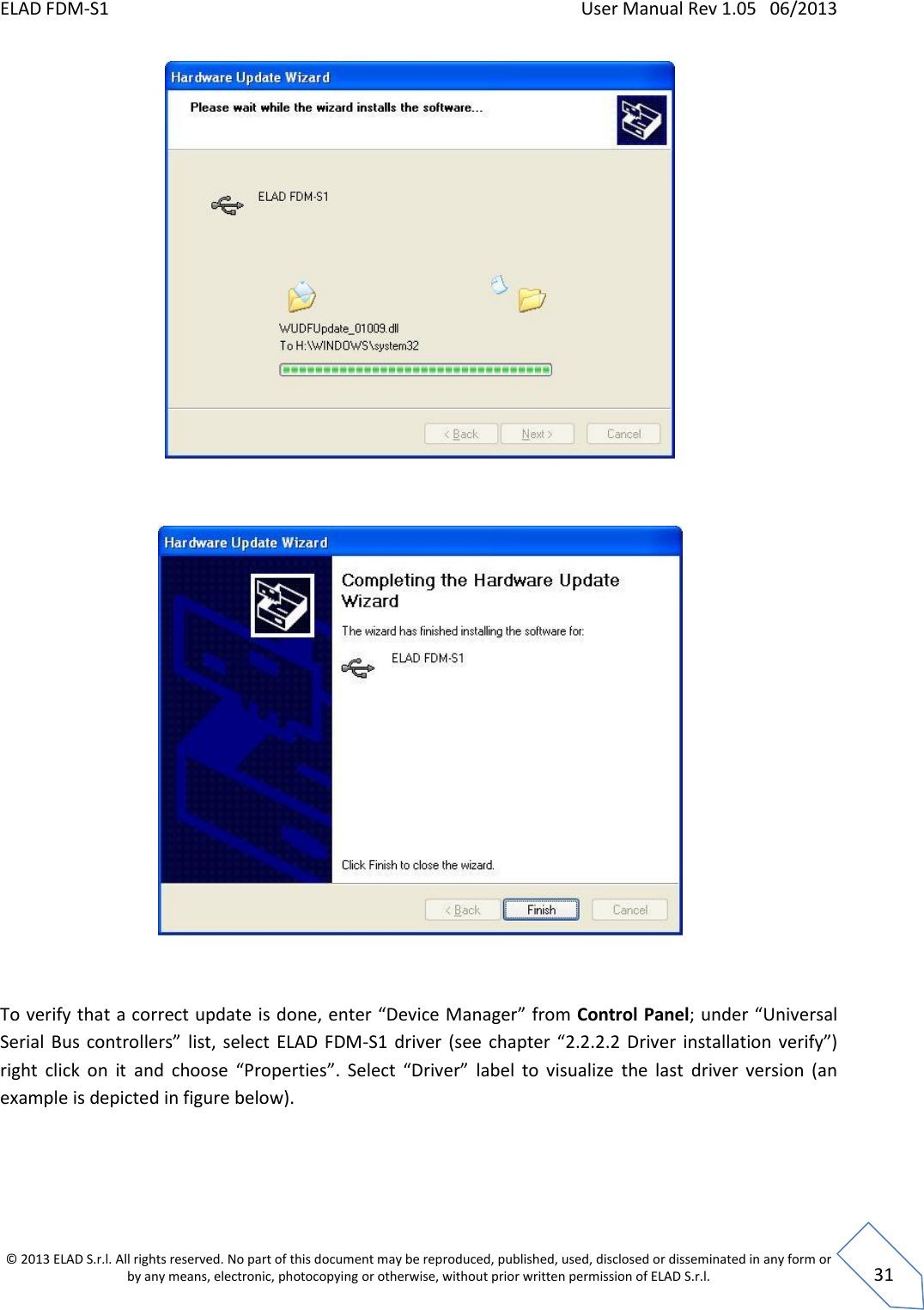 ELAD FDM-S1    User Manual Rev 1.05   06/2013 &copy; 2013 ELAD S.r.l. All rights reserved. No part of this document may be reproduced, published, used, disclosed or disseminated in any form or by any means, electronic, photocopying or otherwise, without prior written permission of ELAD S.r.l.  31     To verify that a correct update is done, enter &ldquo;Device Manager&rdquo; from Control Panel; under &ldquo;Universal Serial  Bus  controllers&rdquo;  list, select  ELAD FDM-S1  driver  (see  chapter  &ldquo;2.2.2.2 Driver  installation  verify&rdquo;) right  click  on  it  and  choose  &ldquo;Properties&rdquo;.  Select  &ldquo;Driver&rdquo;  label  to  visualize  the  last  driver  version  (an example is depicted in figure below). 