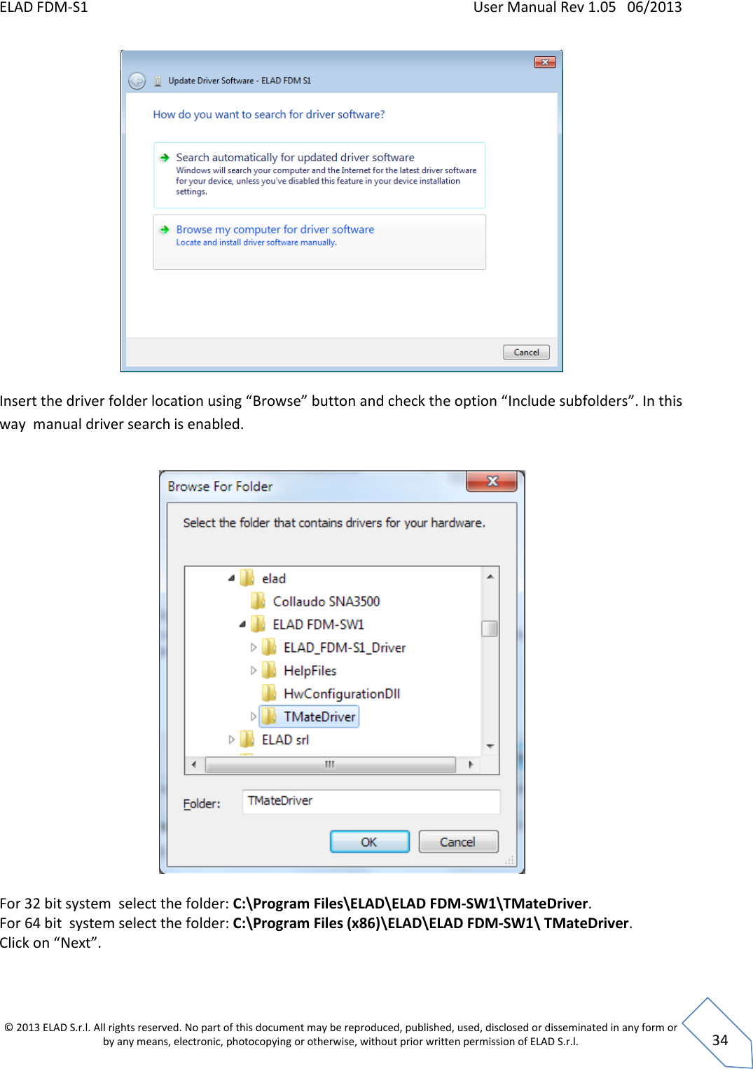 ELAD FDM-S1    User Manual Rev 1.05   06/2013 &copy; 2013 ELAD S.r.l. All rights reserved. No part of this document may be reproduced, published, used, disclosed or disseminated in any form or by any means, electronic, photocopying or otherwise, without prior written permission of ELAD S.r.l.  34   Insert the driver folder location using &ldquo;Browse&rdquo; button and check the option &ldquo;Include subfolders&rdquo;. In this way  manual driver search is enabled.    For 32 bit system  select the folder: C:\Program Files\ELAD\ELAD FDM-SW1\TMateDriver. For 64 bit  system select the folder: C:\Program Files (x86)\ELAD\ELAD FDM-SW1\ TMateDriver. Click on &ldquo;Next&rdquo;.   