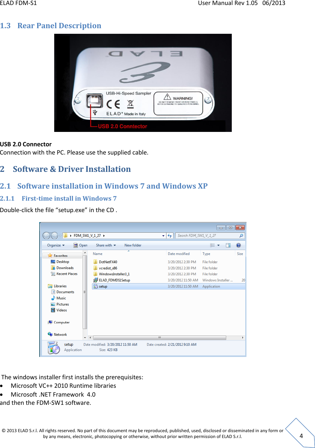 ELAD FDM-S1    User Manual Rev 1.05   06/2013 &copy; 2013 ELAD S.r.l. All rights reserved. No part of this document may be reproduced, published, used, disclosed or disseminated in any form or by any means, electronic, photocopying or otherwise, without prior written permission of ELAD S.r.l.  4 1.3 Rear Panel Description   USB 2.0 Connector Connection with the PC. Please use the supplied cable. 2 Software &amp; Driver Installation 2.1 Software installation in Windows 7 and Windows XP  2.1.1 First-time install in Windows 7  Double-click the file &ldquo;setup.exe&rdquo; in the CD .      The windows installer first installs the prerequisites:  Microsoft VC++ 2010 Runtime libraries  Microsoft .NET Framework  4.0 and then the FDM-SW1 software.   