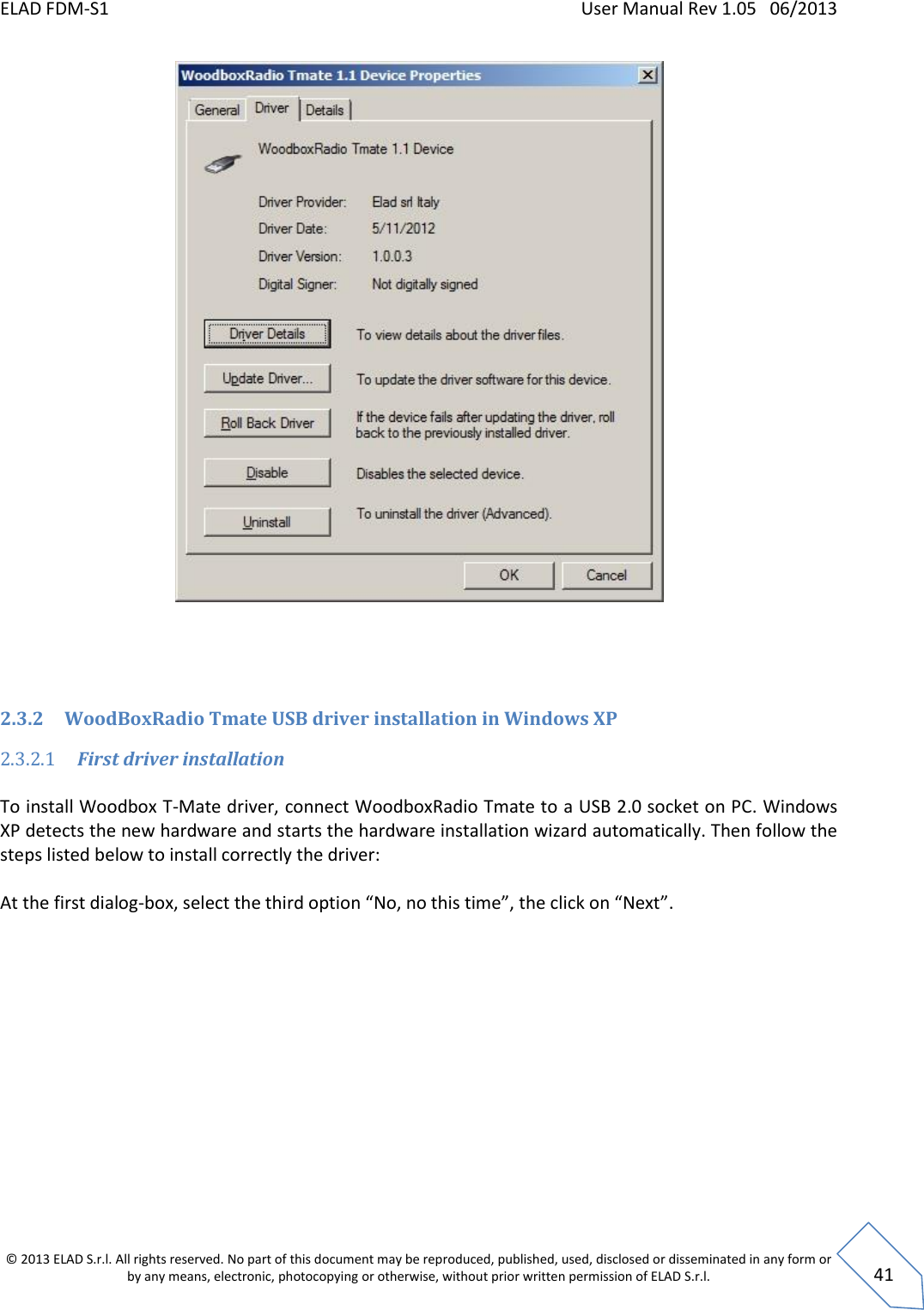 ELAD FDM-S1    User Manual Rev 1.05   06/2013 &copy; 2013 ELAD S.r.l. All rights reserved. No part of this document may be reproduced, published, used, disclosed or disseminated in any form or by any means, electronic, photocopying or otherwise, without prior written permission of ELAD S.r.l.  41     2.3.2 WoodBoxRadio Tmate USB driver installation in Windows XP 2.3.2.1 First driver installation  To install Woodbox T-Mate driver, connect WoodboxRadio Tmate to a USB 2.0 socket on PC. Windows XP detects the new hardware and starts the hardware installation wizard automatically. Then follow the steps listed below to install correctly the driver:  At the first dialog-box, select the third option &ldquo;No, no this time&rdquo;, the click on &ldquo;Next&rdquo;.  