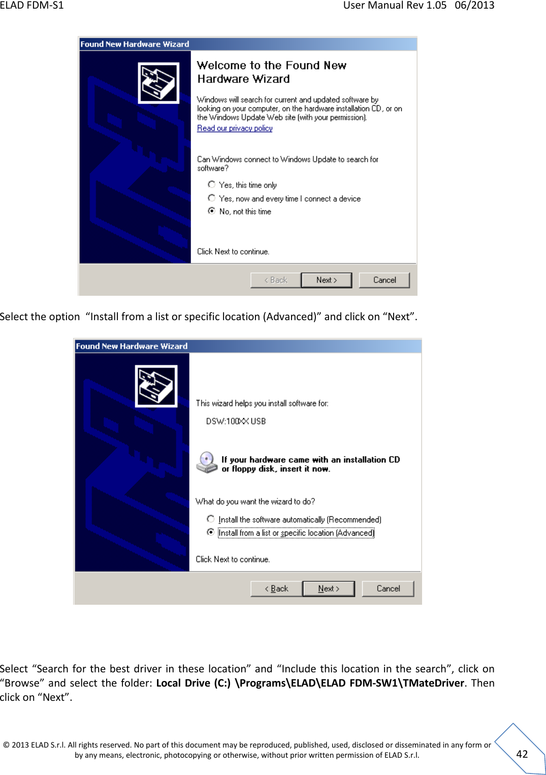 ELAD FDM-S1    User Manual Rev 1.05   06/2013 &copy; 2013 ELAD S.r.l. All rights reserved. No part of this document may be reproduced, published, used, disclosed or disseminated in any form or by any means, electronic, photocopying or otherwise, without prior written permission of ELAD S.r.l.  42   Select the option  &ldquo;Install from a list or specific location (Advanced)&rdquo; and click on &ldquo;Next&rdquo;.       Select &ldquo;Search for the best driver  in these location&rdquo; and &ldquo;Include this  location in the search&rdquo;,  click on &ldquo;Browse&rdquo; and select  the folder: Local Drive (C:)  \Programs\ELAD\ELAD FDM-SW1\TMateDriver. Then click on &ldquo;Next&rdquo;.  