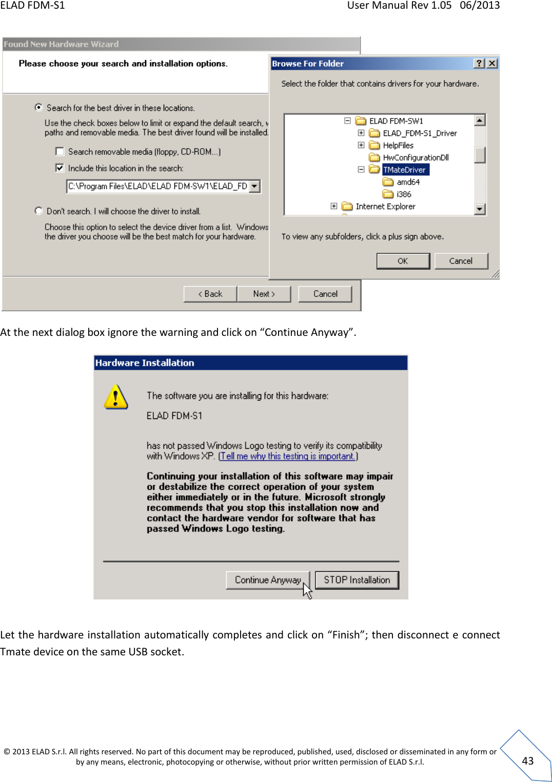 ELAD FDM-S1    User Manual Rev 1.05   06/2013 &copy; 2013 ELAD S.r.l. All rights reserved. No part of this document may be reproduced, published, used, disclosed or disseminated in any form or by any means, electronic, photocopying or otherwise, without prior written permission of ELAD S.r.l.  43     At the next dialog box ignore the warning and click on &ldquo;Continue Anyway&rdquo;.     Let the hardware installation automatically completes and click on &ldquo;Finish&rdquo;; then disconnect e connect Tmate device on the same USB socket.  