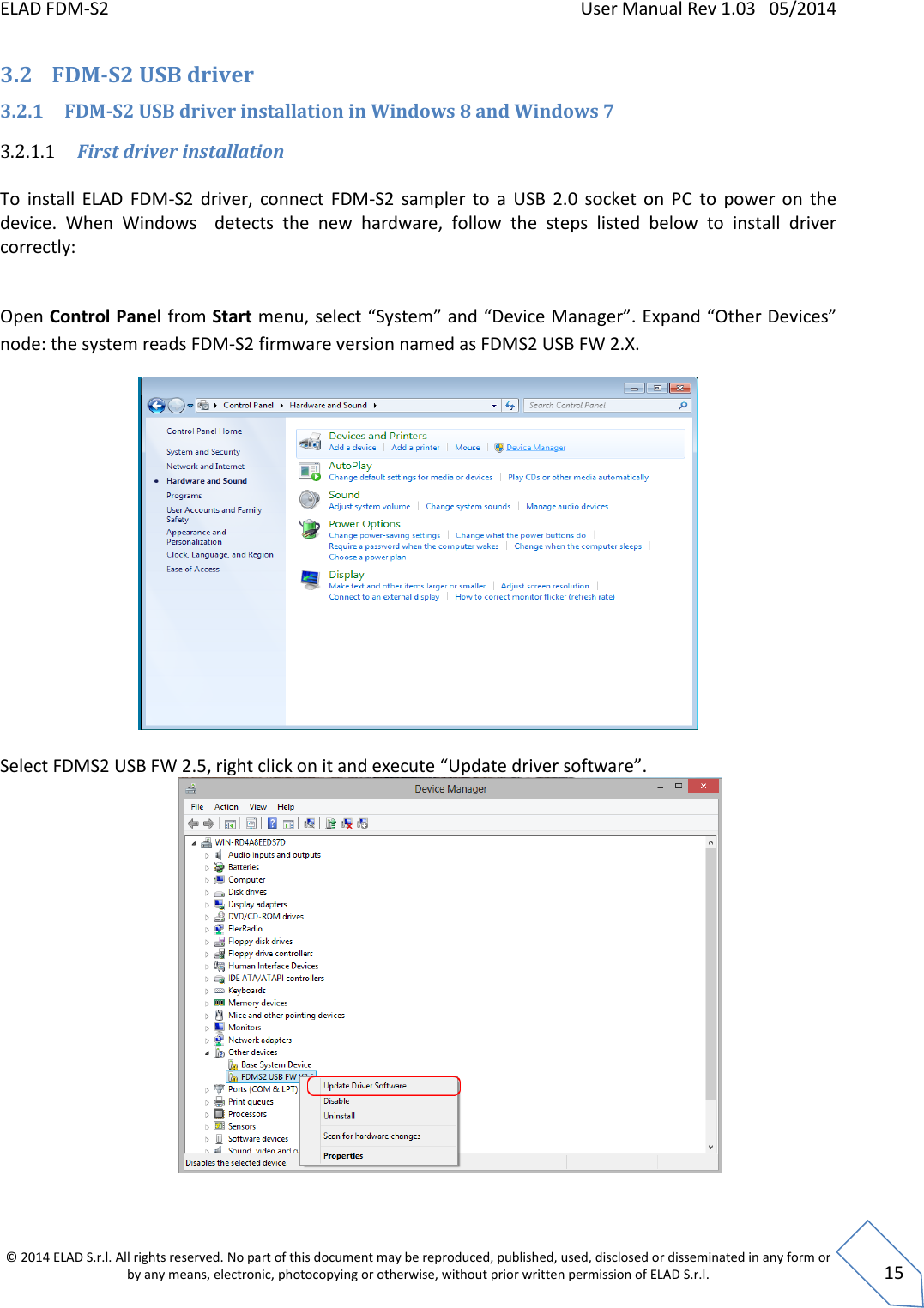 ELAD FDM-S2    User Manual Rev 1.03   05/2014  © 2014 ELAD S.r.l. All rights reserved. No part of this document may be reproduced, published, used, disclosed or disseminated in any form or by any means, electronic, photocopying or otherwise, without prior written permission of ELAD S.r.l.  15 3.2 FDM-S2 USB driver  3.2.1 FDM-S2 USB driver installation in Windows 8 and Windows 7 3.2.1.1 First driver installation  To  install  ELAD  FDM-S2  driver,  connect  FDM-S2  sampler  to  a  USB  2.0  socket on  PC  to  power  on  the device.  When  Windows    detects  the  new  hardware,  follow  the  steps  listed  below  to  install  driver correctly:  Open Control Panel from Start menu, select “System” and “Device Manager”. Expand “Other Devices” node: the system reads FDM-S2 firmware version named as FDMS2 USB FW 2.X.   Select FDMS2 USB FW 2.5, right click on it and execute “Update driver software”.   