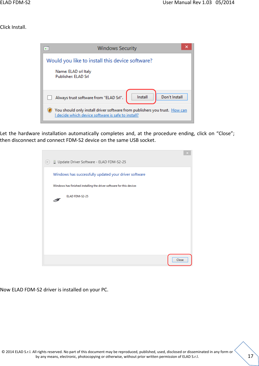 ELAD FDM-S2    User Manual Rev 1.03   05/2014  © 2014 ELAD S.r.l. All rights reserved. No part of this document may be reproduced, published, used, disclosed or disseminated in any form or by any means, electronic, photocopying or otherwise, without prior written permission of ELAD S.r.l.  17  Click Install.    Let  the  hardware  installation automatically completes  and,  at  the  procedure  ending, click on  “Close”; then disconnect and connect FDM-S2 device on the same USB socket.      Now ELAD FDM-S2 driver is installed on your PC.     