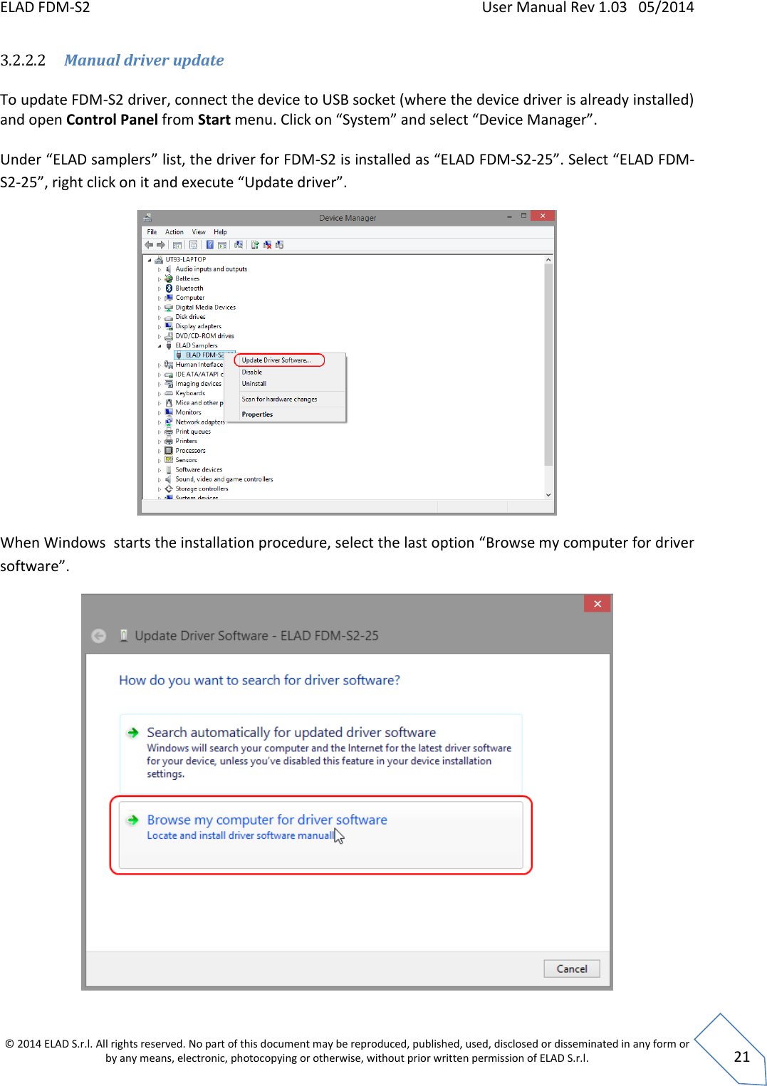 ELAD FDM-S2    User Manual Rev 1.03   05/2014  © 2014 ELAD S.r.l. All rights reserved. No part of this document may be reproduced, published, used, disclosed or disseminated in any form or by any means, electronic, photocopying or otherwise, without prior written permission of ELAD S.r.l.  21 3.2.2.2 Manual driver update   To update FDM-S2 driver, connect the device to USB socket (where the device driver is already installed) and open Control Panel from Start menu. Click on “System” and select “Device Manager”.  Under “ELAD samplers” list, the driver for FDM-S2 is installed as “ELAD FDM-S2-25”. Select “ELAD FDM-S2-25”, right click on it and execute “Update driver”.   When Windows  starts the installation procedure, select the last option “Browse my computer for driver software”.  