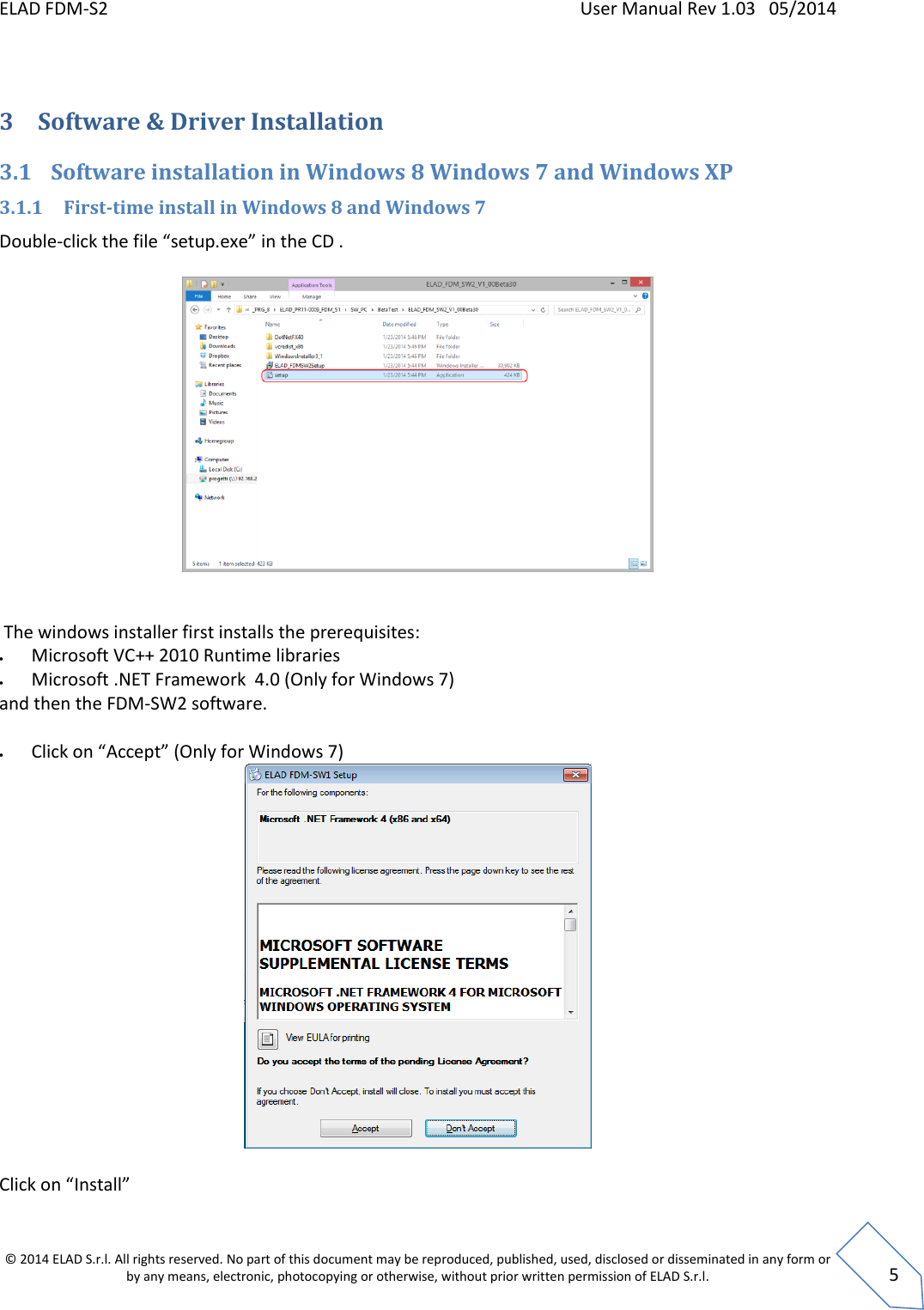 ELAD FDM-S2    User Manual Rev 1.03   05/2014  © 2014 ELAD S.r.l. All rights reserved. No part of this document may be reproduced, published, used, disclosed or disseminated in any form or by any means, electronic, photocopying or otherwise, without prior written permission of ELAD S.r.l.  5  3 Software &amp; Driver Installation 3.1 Software installation in Windows 8 Windows 7 and Windows XP  3.1.1 First-time install in Windows 8 and Windows 7 Double-click the file “setup.exe” in the CD .      The windows installer first installs the prerequisites:  Microsoft VC++ 2010 Runtime libraries  Microsoft .NET Framework  4.0 (Only for Windows 7) and then the FDM-SW2 software.    Click on “Accept” (Only for Windows 7)   Click on “Install”  