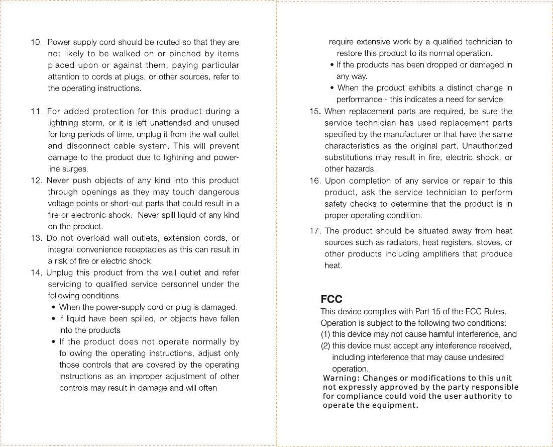 FCCThis device complies with Part 15 of the FCC Rules.Operation is subject to the following two conditions:(1) this device may not cause harmful interference, and(2) this device must accept any interference received,including interference that may cause undesiredoperation.Warning: Changes or modifications to this unitnot expressly approved by the party responsiblefor compliance could void the user authority tooperate the equipment.