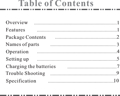 OverviewFeaturesPackage ContentsNames of partsSetting upCharging the batteriesTableofContents112375.....................................................................................................................................................................................................................................................................................................................................................Specification ......................................................Trouble Shooting10......................................................Operation 49.................................................................