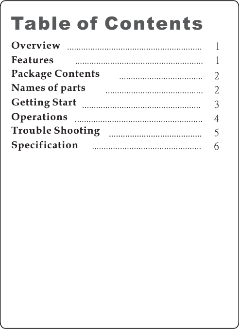 OverviewFeaturesPackage ContentsNames of partsGetting StartTable of Contents11223..................................................................................................................................................................................................................................................Specification5........................................Trouble Shooting4.......................................................Operations....................................................................................... 6