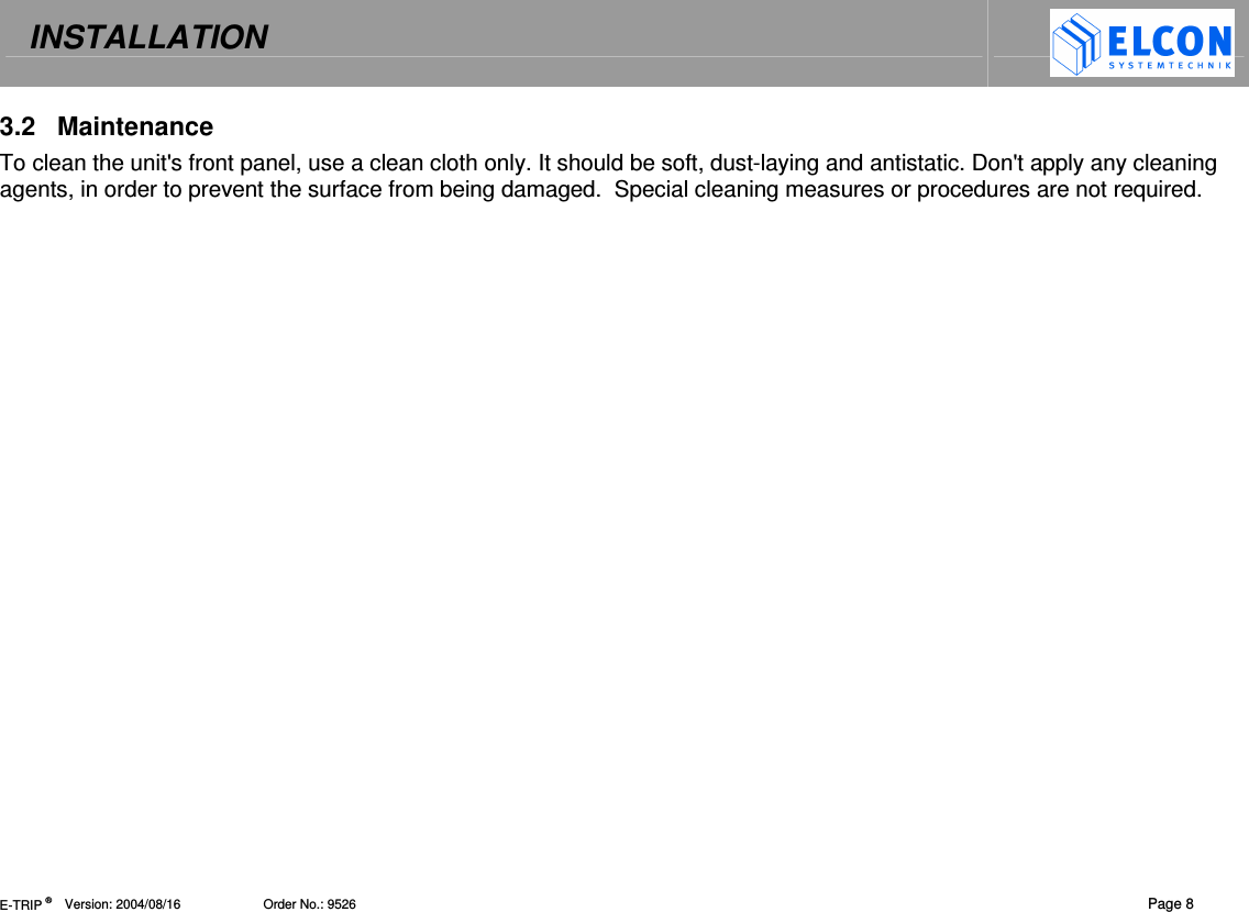 INSTALLATION   E-TRIP &reg;      Version: 2004/08/16                       Order No.: 9526  Page 8 3.2  Maintenance To clean the unit's front panel, use a clean cloth only. It should be soft, dust-laying and antistatic. Don't apply any cleaning agents, in order to prevent the surface from being damaged.  Special cleaning measures or procedures are not required. 