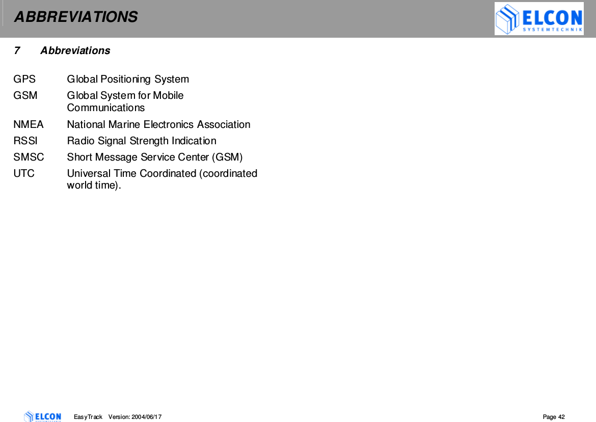 ABBREVIATIONS    EasyTrack       Version: 2004/06/17  Page 42 7  Abbreviations  GPS  Global Positioning System GSM  Global System for Mobile Communications NMEA  National Marine Electronics Association RSSI  Radio Signal Strength Indication SMSC  Short Message Service Center (GSM) UTC  Universal Time Coordinated (coordinated world time).   
