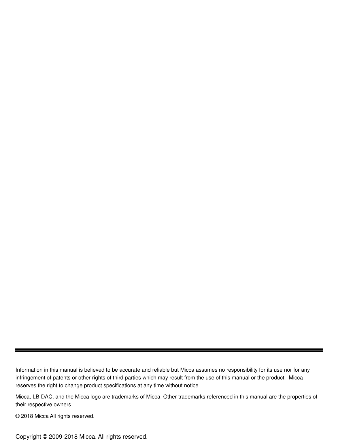 Copyright © 2009-2018 Micca. All rights reserved.                                        Information in this manual is believed to be accurate and reliable but Micca assumes no responsibility for its use nor for any infringement of patents or other rights of third parties which may result from the use of this manual or the product.  Micca reserves the right to change product specifications at any time without notice. Micca, LB-DAC, and the Micca logo are trademarks of Micca. Other trademarks referenced in this manual are the properties of their respective owners. © 2018 Micca All rights reserved. 