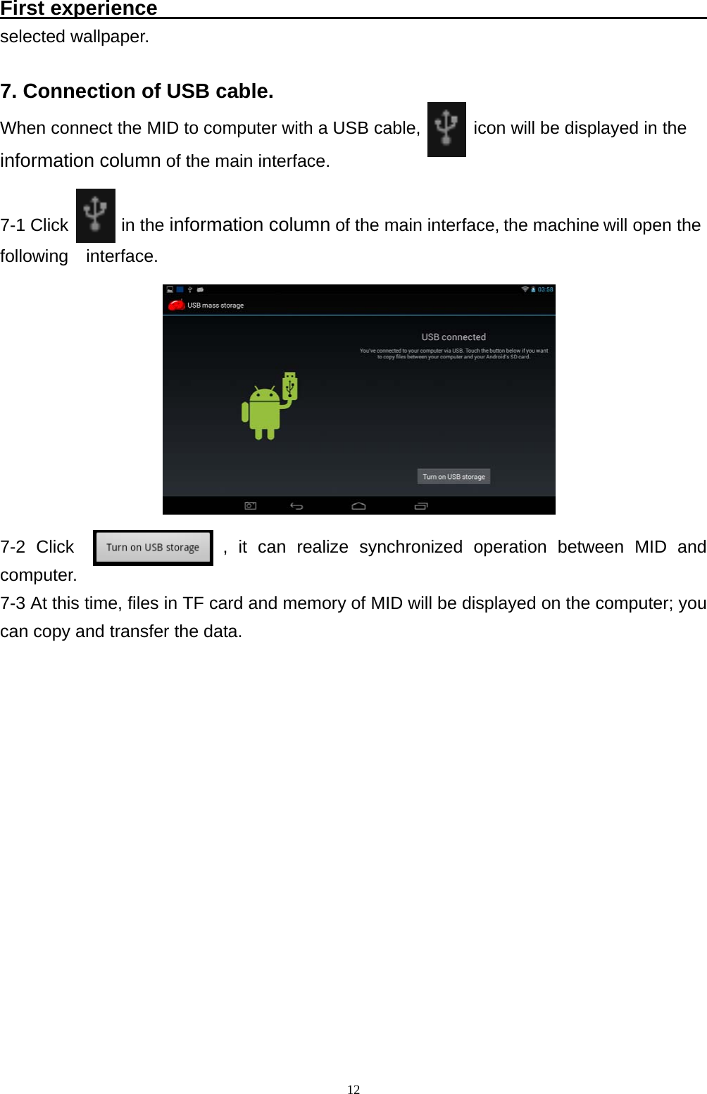   12First experience                                                       selected wallpaper.  7. Connection of USB cable. When connect the MID to computer with a USB cable,      icon will be displayed in the  information column of the main interface.  7-1 Click      in the information column of the main interface, the machine will open the   following  interface. 7-2 Click              , it can realize synchronized operation between MID and computer.  7-3 At this time, files in TF card and memory of MID will be displayed on the computer; you can copy and transfer the data.              