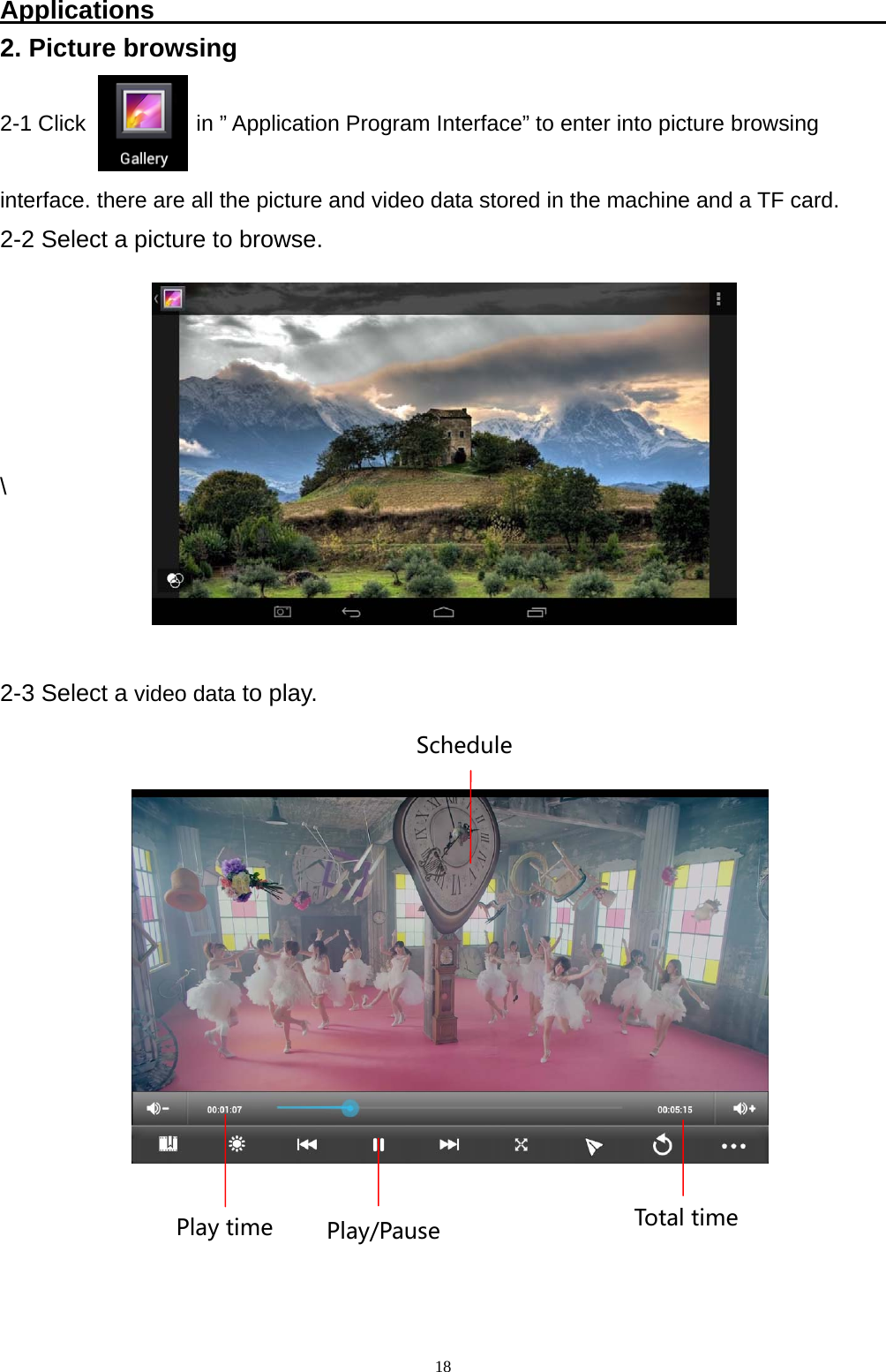   18Applications                                                          2. Picture browsing  2-1 Click          in &rdquo; Application Program Interface&rdquo; to enter into picture browsing    interface. there are all the picture and video data stored in the machine and a TF card. 2-2 Select a picture to browse.      \     2-3 Select a video data to play.              Playtime TotaltimeSchedulePlay/Pause