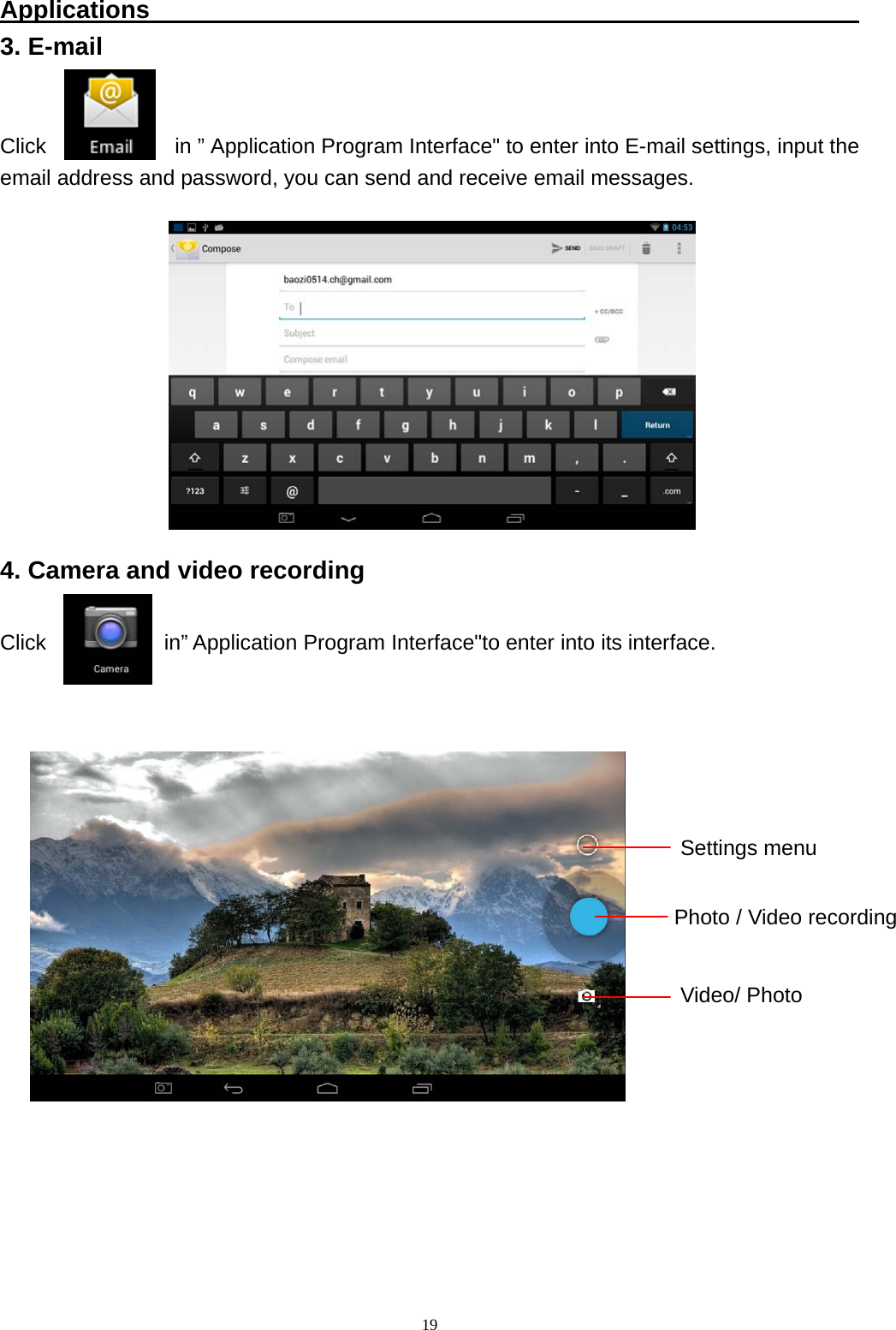   19Applications                                                          3. E-mail   Click            in &rdquo; Application Program Interface" to enter into E-mail settings, input the email address and password, you can send and receive email messages. 4. Camera and video recording  Click           in&rdquo; Application Program Interface"to enter into its interface.                  Settings menu Photo / Video recording Video/ Photo 