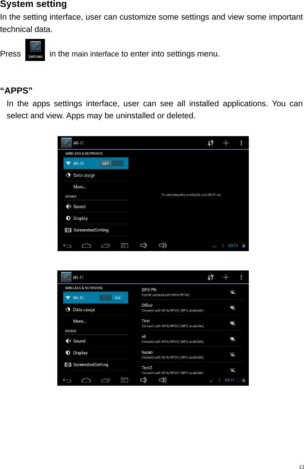  12System setting                                                    In the setting interface, user can customize some settings and view some important technical data.  Press       in the main interface to enter into settings menu.     &ldquo;APPS&rdquo;  In the apps settings interface, user can see all installed applications. You can select and view. Apps may be uninstalled or deleted.                     