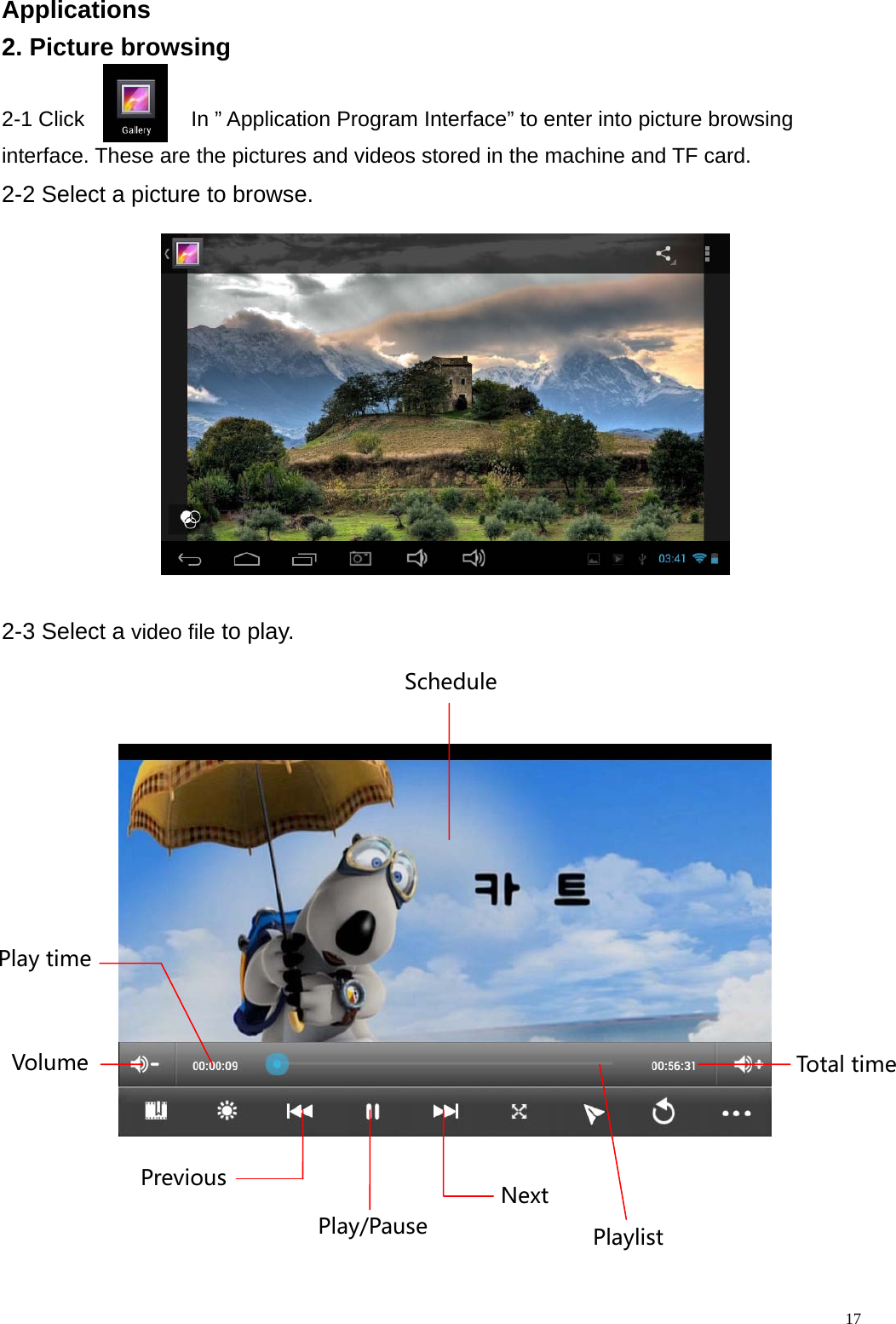  17Applications                                                          2. Picture browsing  2-1 Click          In &rdquo; Application Program Interface&rdquo; to enter into picture browsing   interface. These are the pictures and videos stored in the machine and TF card. 2-2 Select a picture to browse.           2-3 Select a video file to play.               VolumePlaytimeTotaltimePlaylistPrevious NextSchedulePlay/Pause
